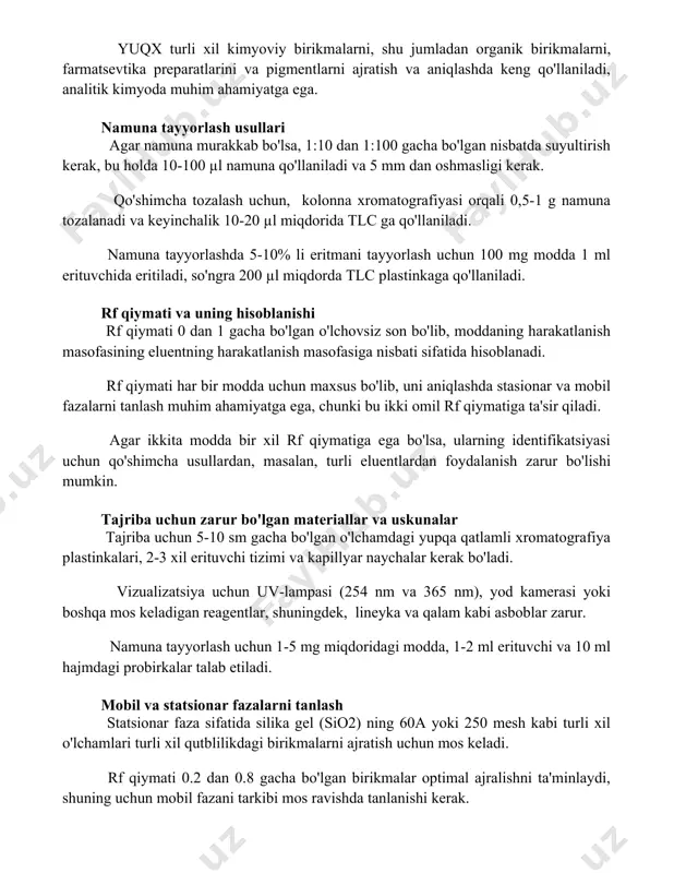 ga ega. namuna tayyorlash usullari agar namuna murakkab bo'lsa, 1:10 dan 1:100 gacha bo'lgan nisbatda suyultirish kerak, bu holda 10-100 µl namuna qo'llaniladi va 5 mm dan oshmasligi kerak. qo'shimcha tozalash uchun, kolonna xromatografiyasi orqali 0,5-1 g namuna tozalanadi va keyinchalik 10-20 µl miqdorida tlc ga qo'llaniladi. namuna tayyorlashda 5-10% li eritmani tayyorlash uchun 100 mg modda 1 ml erituvchida eritiladi, so'ngra 200 µl miqdorda tlc plastinkaga qo'llaniladi. rf qiymati va uning hisoblanishi rf qiymati 0 dan 1 gacha bo'lgan o'lchovsiz son bo'lib, moddaning harakatlanish masofasining eluentning harakatlanish masofasiga nisbati sifatida hisoblanadi. rf qiymati har bir modda uchun maxsus bo'lib, uni aniqlashda stasionar va mobil fazalarni tanlash muhim ahamiyatga ega, chunki bu ikki omil rf qiymatiga ta'sir qiladi. agar ikkita modda bir xil rf qiymatiga ega bo'lsa, ularning identifikatsiyasi uchun qo'shimcha usullardan, masalan, turli eluentlardan foydalanish zarur bo'lishi mumkin. tajriba uchun zarur bo'lgan materiallar va uskunalar tajriba uchun 5-10 sm …