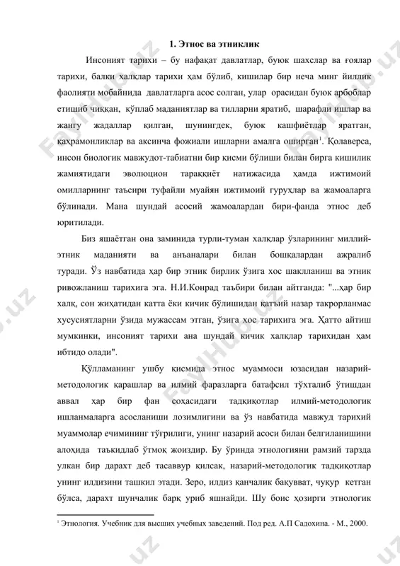 й-методологик қарашлар билан бойитиш ва фаннинг турли мавзулари доирасида бажарилаётган тадқиқотларга илмий концепцияларни асос қилиб олмоқ зарур. чунки, назарий хулосаларсиз ёки тарихий далил - исботларсиз муаммони тадқиқ этилиши айрим ҳолларда салбий оқибатларга олиб келиши, яъни миллий низоларни келтириб чиқариши мумкин. энди эса этнологияниг асосий тадқиқот обьектларидан бири бўлган этнос ва этниклик борасида бироз кенгроқ тўхталиб ўтсак. эт​нос (юнонча - "халқ"; ингл. - ethnos; нем. - еthnos) - табиий-тарихий жараёнлар натижасида таркиб топган кишилар гуруҳидир . маълумки, инсоният биологик мавжудот, табиатни бир қисми бўлишига қарамай кишилик жамиятидаги эволюцион тараққиёт натижасида ҳамда ижтимоий омиллар туфайли муайян ижтимоий бирликлар ва жамоаларга бўлинади. ер шарида яшовчи турли ижтимоий-сиёсий жамоалар орасида ўзбек тилида халқ, илмий адабиётларда-этнос деб юритилувчи кишилар жамоаси алоҳида ажралиб туради. сўзимиз аввалида айтиб ўтиш жоизки «этнос» термини махсус адабиётларда пайдо бўлганига гарчи анча вақт бўлган бўлса-да, лекин алоҳида кишилар гуруҳини англатувчи ибора тарзида фақатгина хх асрнинг иккинчи ярмидан эътиборан этногенез ва этник …