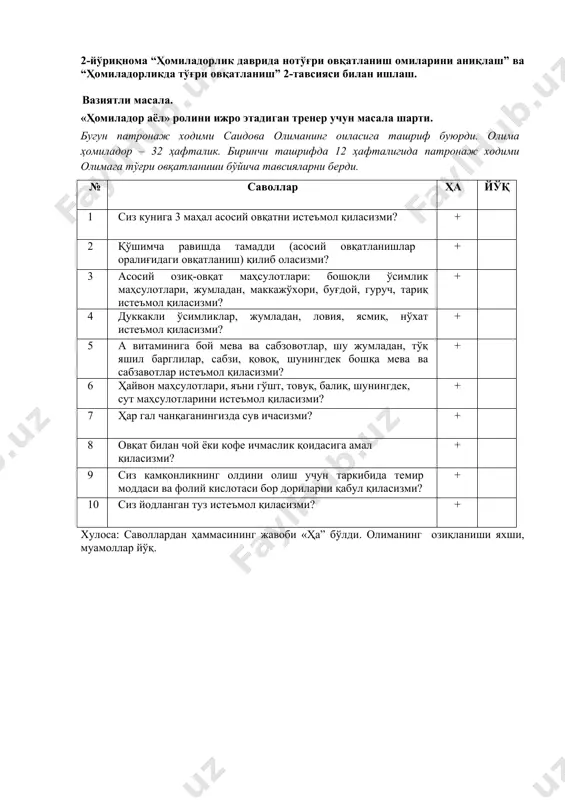 улотлари: бошоқли ўсимлик маҳсулотлари, жумладан, маккажўхори, буғдой, гуруч, тариқ истеъмол қиласизми? + 4 дуккакли ўсимликлар, жумладан, ловия, ясмиқ, нўхат истеъмол қиласизми? + 5 а витаминига бой мева ва сабзовотлар, шу жумладан, тўқ яшил барглилар, сабзи, қовоқ, шунингдек бошқа мева ва сабзавотлар истеъмол қиласизми? + 6 ҳайвон маҳсулотлари, яъни гўшт, товуқ, балиқ, шунингдек, сут маҳсулотларини истеъмол қиласизми? + 7 ҳар гал чанқаганингизда сув ичасизми? + 8 овқат билан чой ёки кофе ичмаслик қоидасига амал қиласизми? + 9 сиз камқонликнинг олдини олиш учун таркибида темир моддаси ва фолий кислотаси бор дориларни қабул қиласизми? + 10 сиз йодланган туз истеъмол қиласизми? + хулоса: саволлардан ҳаммасининг жавоби «ҳа” бўлди. олиманинг озиқланиши яхши, муамоллар йўқ. 3-йўриқнома. «ҳомиладор аёлларда депрессия хавфини аниқлаш» ва “ҳомиладорлик даврида дипресия аниқланганда ёрдам бериш” 3-тавсияси билан ишлаш. вазиятли масала. «ҳомиладор аёл» ролини ижро этадиган тренер учун масала шарти. бугун патронаж ходими нодира абдуллаеваларнинг оиласига навбатдаги режали ташрифи билан буюрди. уларнинг келини …