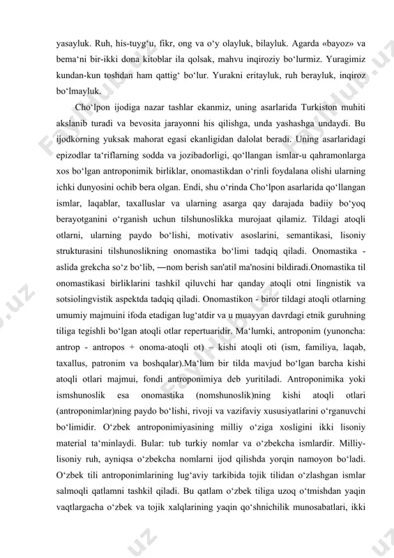 ir-ikki dona kitoblar ila qolsak, mahvu inqiroziy bo‘lurmiz. yuragimiz kundan-kun toshdan ham qattig‘ bo‘lur. yurakni eritayluk, ruh berayluk, inqiroz bo‘lmayluk. cho‘lpon ijodiga nazar tashlar ekanmiz, uning asarlarida turkiston muhiti akslanib turadi va bevosita jarayonni his qilishga, unda yashashga undaydi. bu ijodkorning yuksak mahorat egasi ekanligidan dalolat beradi. uning asarlaridagi epizodlar ta‘riflarning sodda va jozibadorligi, qo‘llangan ismlar-u qahramonlarga xos bo‘lgan antroponimik birliklar, onomastikdan o‘rinli foydalana olishi ularning ichki dunyosini ochib bera olgan. endi, shu o‘rinda cho‘lpon asarlarida qo‘llangan ismlar, laqablar, taxalluslar va ularning asarga qay darajada badiiy bo‘yoq berayotganini o‘rganish uchun tilshunoslikka murojaat qilamiz. tildagi atoqli otlarni, ularning paydo bo‘lishi, motivativ asoslarini, semantikasi, lisoniy strukturasini tilshunoslikning onomastika bo‘limi tadqiq qiladi. onomastika - aslida grekcha so‘z bo‘lib, ―nom berish san'ati‖ ma'nosini bildiradi.onomastika til onomastikasi birliklarini tashkil qiluvchi har qanday atoqli otni lingnistik va sotsiolingvistik aspektda tadqiq qiladi. onomastikon - biror tildagi atoqli otlarning umumiy majmuini ifoda etadigan lug‘atdir va u muayyan davrdagi …