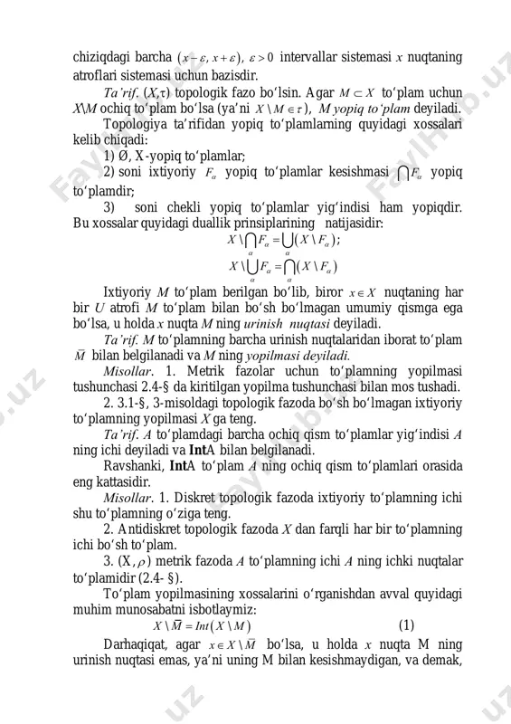 giya ta’rifidan yopiq to‘plamlarning quyidagi xossalari kelib chiqadi: 1) ø, x-yopiq to‘plamlar; 2) soni ixtiyoriy fα yopiq to‘plamlar kesishmasi fα∩ yopiq to‘plamdir; 3) soni chekli yopiq to‘plamlar yig‘indisi ham yopiqdir. bu xossalar quyidagi duallik prinsiplarining natijasidir: ( )\ \x f x fα α α α =∩ ∪ ; ( )\ \x f x fα α α α =∪ ∩ ixtiyoriy m to‘plam berilgan bo‘lib, biror x x∈ nuqtaning har bir u atrofi m to‘plam bilan bo‘sh bo‘lmagan umumiy qismga ega bo‘lsa, u holda x nuqta m ning urinish nuqtasi deyiladi. ta’rif. m to‘plamning barcha urinish nuqtalaridan iborat to‘plam m bilan belgilanadi va m ning yopilmasi deyiladi. misollar. 1. metrik fazolar uchun to‘plamning yopilmasi tushunchasi 2.4-§ da kiritilgan yopilma tushunchasi bilan mos tushadi. 2. 3.1-§, 3-misoldagi topologik fazoda bo‘sh bo‘lmagan ixtiyoriy to‘plamning yopilmasi x ga teng. ta’rif. a to‘plamdagi barcha ochiq qism to‘plamlar yig‘indisi a ning ichi deyiladi va inta bilan …