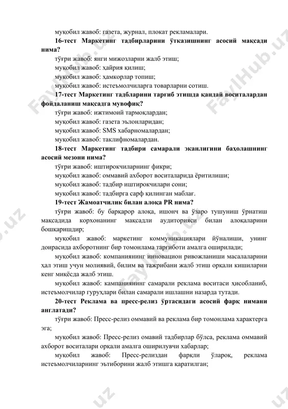 нг мақсадли аудиторияси билан алоқаларини бошқаришдир; муқобил жавоб: маркетинг коммуникациялари йўналиши, унинг доирасида ахборотнинг бир томонлама тарғиботи амалга оширилади; муқобил жавоб: компаниянинг инновацион ривожланиши масалаларини ҳал этиш учун молиявий, билим ва тажрибани жалб этиш орқали кишиларни кенг миқёсда жалб этиш. муқобил жавоб: кампаниянинг самарали реклама воситаси ҳисобланиб, истеъмолчилар гуруҳлари билан самарали ишлашни назарда тутади. 20-тест реклама ва пресс-релиз ўртасидаги асосий фарқ нимани англатади? тўғри жавоб: пресс-релиз оммавий ва реклама бир томонлама характерга эга; муқобил жавоб: пресс-релиз омавий тадбирлар бўлса, реклама оммавий ахборот воситалари орқали амалга оширилувчи хабарлар; муқобил жавоб: пресс-релиздан фарқли ўлароқ, реклама истеъмолчиларнинг эътиборини жалб этишга қаратилган; муқобил жавоб: пресс-релиздан фарқли ўлароқ, реклама истеъмолчиларда брендга содиқликликни шакллантиради. 21-тест пресс-релиз амалиёти бўйича истеъмолчиларга таъсир этишнинг энг мақбул йўли: тўғри жавоб: ҳамкорлик; муқобил жавоб: мажбурлаш; муқобил жавоб: қарши кураш; муқобил жавоб: шартномавий шерикчилик. 22-тест анъанавий реклама каналларини топинг тўғри жавоб: босма ва радио реклама; муқобил жавоб: электрон почта ва интернет; муқобил …