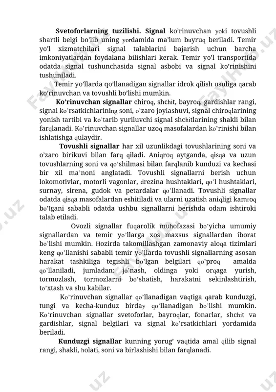 jarish uchun barcha imkoniyatlardan foydalana bilishlari kerak. temir yо’l transportida odatda signal tushunchasida signal asbobi va signal kо’rinishini tushuniladi. temir yо’llarda qо’llanadigan signallar idrok qilish usuliga qarab kо’rinuvchan va tovushli bо’lishi mumkin. kо’rinuvchan signallar chiroq, shchit, bayroq, gardishlar rangi, signal kо’rsatkichlarining soni, о’zaro joylashuvi, signal chiroqlarining yonish tartibi va kо’tarib yuriluvchi signal shchitlarining shakli bilan farqlanadi. kо’rinuvchan signallar uzoq masofalardan kо’rinishi bilan ishlatishga qulaydir. tovushli signallar har xil uzunlikdagi tovushlarining soni va о’zaro birikuvi bilan farq qiladi. aniqroq aytganda, qisqa va uzun tovushlarning soni va qо’shilmasi bilan farqlanib kunduzi va kechasi bir xil ma’noni anglatadi. tovushli signallarni berish uchun lokomotivlar, motorli vagonlar, drezina hushtaklari, qо’l hushtaklari, surnay, sirena, gudok va petardalar qо’llanadi. tovushli signallar odatda qisqa masofalardan eshitiladi va ularni uzatish aniqligi kamroq bо’lgani sababli odatda ushbu signallarni berishda odam ishtiroki talab etiladi. ovozli signallar fuqarolik muhofazasi bо’yicha umumiy signallardan va temir yо’llarga xos maxsus signallardan iborat bо’lishi mumkin. hozirda …