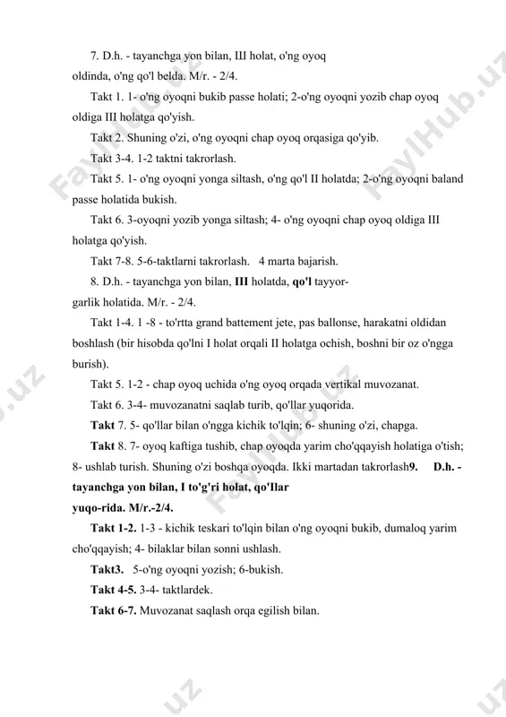 -3 - kichik teskari to'lqin bilan o'ng oyoqni bukib, dumaloq yarim cho'qqayish; 4- bilaklar bilan sonni ushlash. takt3. 5-o'ng oyoqni yozish; 6-bukish. takt 4-5. 3-4- taktlardek. takt 6-7. muvozanat saqlash orqa egilish bilan. takt 8. 7-8 - oyoqni oldinda ushlab turib to'g'irlanish (to'g'ri qaddi-qomatga e'tibor berish: gavda to'g'ri, oyoq tos-son bo'g'imiga «tortilgan», bosh to'g'ri, yelkalar tushgan), o'ng qo'l yonda (yelkadan balandga ko'tarmasdan). shuning o'zi boshqa oyoqda. ikki marta takrorlash. 10. d.h. - tayanchga yuz bilan, chap oyoq i burilgan holat-da, o'ng oyoq chap oyoq oldida chalishtirilan, oyoq uchida. m/r.-2/4. takt 1-4. 1-8 - to'rtta grand battement jete yonga, «8» hisobda o'ng oyoqni i holat oyoq kaftini tashqariga qaratib qo'yish. takt 5-8. to'rt marta o'ng oyoqni orqaga siltab halqa. shuning o'zi boshqa oyoqda. 11. d.h. - tayanchga yon bilan, iii holat, qo'ilar ii holatda. m/r. - 4/4. takt 1. 1-2 - o'ng oyoq oldinga; «i» - sekin tushirish; 3-ko'tarish; 4- d.h. …