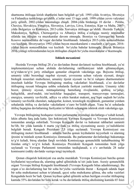 iladi. yevropa kengashi davlat va hukumat rahbarlari sammiti bo‘lib, bir yilda kamida 4 marta yig‘iladi va ittifoq siyosatining asosiy yo’nalishlarini belgilab beradi. kengash prezidenti 2,5 yilga saylanadi. yevropa komissiyasi esa ittifoqning motori hisoblanadi – amalda barcha qonun loyihalarini tayyorlash va ularning ijrosini ta’minlash aynan komissiya zimmasida. bu parlamentar davlatlardagi hukumatga to‘g‘ri keladi, biroq ulardan farqli ravishda komissiyaga qonunchilik tashabbusining 90 foizdan ortig‘i to‘g‘ri keladi. komissiya prezidenti kengash tomonidan besh yilga saylanadi va yevropa parlamenti tomonidan tasdiqlanadi, u o‘z anvbatida 28 nafar komissarni (oddiy davlatda vazirga teng) tayinlaydi. qonun chiqarish hokimiyati esa ancha murakkab. yevropa komissiyasi barcha qonun loyihalarini tayyorlasa-da, ularning qabul qilinishida ta’siri juda kam. asosiy qonunchilik organi yevropa ittifoqi kengashi hisoblanadi (yevropa kengashi bilan adashtirmang). bu organ a’zo davlatlarning har bir soha bo‘yicha vazirlarida iborat – kengash odatda faqat bir soha muhokamasi uchun to‘planadi, qaysi soha muhokama qilinsa, shu soha vazirlari kengashda hozir bo‘ladi. qonun loyihasi qabul qilinishi uchun …