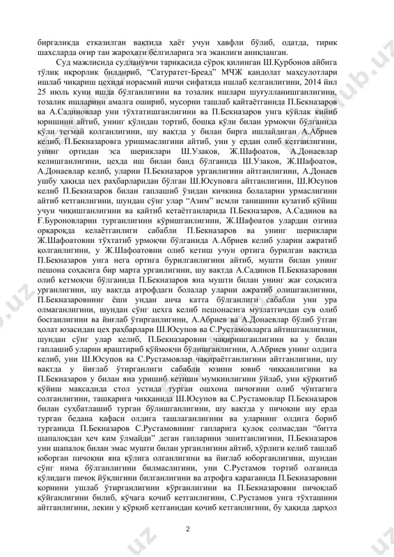 н олд томонидаги санчилган-кесилган яраси ингичка ичак ва ошқозон жароҳатланиши оқибатида ўткир ташқи ва ички қон йўқотишидан содир бўлганлиги, бу жароҳатлар шу жойларга ўткир, ясси, пичоқ тиғи типидаги санчиб-кесувчи жисм таъсирида ўлимидан олдин-ҳаётлигида етказилганлиги, ушбу жароҳатлар 2 биргаликда етказилган вақтида ҳаёт учун хавфли бўлиб, одатда, тирик шахсларда оғир тан жароҳати белгиларига эга эканлиги аниқланган. суд мажлисида судланувчи тариқасида сўроқ қилинган ш.қурбонов айбига тўлиқ иқрорлик билдириб, “сатуратет-бреад” мчж қандолат маҳсулотлари ишлаб чиқариш цехида норасмий ишчи сифатида ишлаб келганлигини, 2014 йил 25 июль куни ишда бўлганлигини ва тозалик ишлари шуғулланишганлигини, тозалик ишларини амалга ошириб, мусорни ташлаб қайтаётганида п.бекназаров ва а.садиновлар уни тўхтатишганлигини ва п.бекназаров унга кўйлак кийиб юришини айтиб, унинг қўлидан тортиб, бошқа қўли билан урмоқчи бўлганида қўли тегмай қолганлигини, шу вақтда у билан бирга ишлайдиган а.абриев келиб, п.бекназаровга уришмаслигини айтиб, уни у ердан олиб кетганлигини, унинг ортидан эса шериклари ш.узаков, ж.шафоатов, а.донаевлар келишганлигини, цехда иш билан банд бўлганида ш.узаков, ж.шафоатов, а.донаевлар …