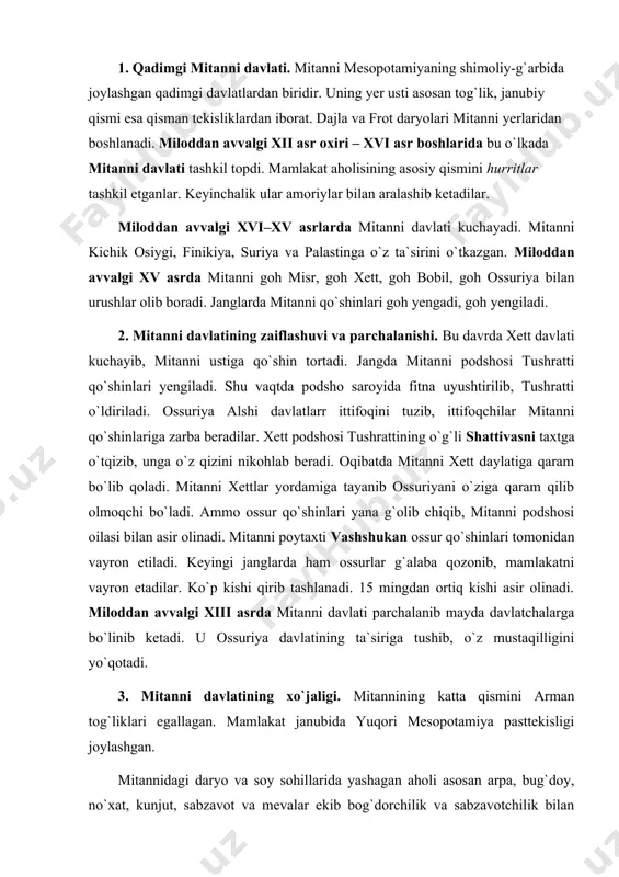 bo`linib ketadi. u ossuriya davlatining ta`siriga tushib, o`z mustaqilligini yo`qotadi. 3. mitanni davlatining xo`jaligi. mitannining katta qismini arman tog`liklari egallagan. mamlakat janubida yuqori mesopotamiya pasttekisligi joylashgan. mitannidagi daryo va soy sohillarida yashagan aholi asosan arpa, bug`doy, no`xat, kunjut, sabzavot va mevalar ekib bog`dorchilik va sabzavotchilik bilan shug`ullanganlar. sohibkorlar xurmo va uzum ham yetishtirganlar. mitanni aholisi qo`y, echki, sigir, buqa, buzoq, eshak boqib, chorvachilikka katta ahamiyat bergan. mamlakatda ot boqib, yilqichilikni rivojlantirish katta ahamiyat kasb etgan. mitanni otlari butun old osiyo mamlakatlarida mashhur bo`lib, ularning narxi yuqori baholangan. mitannida kulolchilik, to`qimachilik, zafgarlik, qurolsozlik, ma`dansozlik ham rivoj topgan edi. mitanni to`rt tomonga boradigan yo`l ustida, shuningdek madaniyat rivoj topgan mamlakatlar o`rtasida joylashgan edi. shuning uchun bu yerda ichki va tashqi savdo rivojlangan edi. mitanni misr, suriya, palastin, finikiya, xett, mesopotamiya, urartu va ossuriya kabi davlatlar bilan qizg`in savdo-sotiq ishlari olib borgan. mitanni qo`shni xalqlar madaniyatidan bahramand bo`lgan. 4. mesopotamiyaga xoldeylar hukmronligining boshlanishi. …