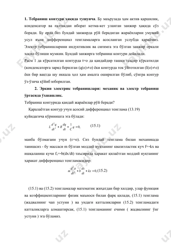 лик ва сиғимга эга бўлган занжир оркали ҳосил бўлиши мумкин. бундай занжирга тебраниш контури дейилади. расм 1 да кўрсатилган контурда t=о да қандайдир ташқи таъсир кўрсатилди (конденсаторга заряд берилган (q(o)(o) ёки контурда ток ўйғотилган (i(o)(o) ёки бир вақтда шу иккала ҳол ҳам амалга оширилган бўлиб, сўнгра контур ўз-ўзича қўйиб юборилган. 2. эркин электрик тебранишлари: механик ва электр тебраниш ўртасида ўхшашлик. тебраниш контурида қандай жараёнлар рўй беради? қаралаётган контур учун асосий дифференциал тенглама (13.19) қуйидагича кўринишга эга бўлади: (15.1) манба бўлмагани учун ((=о). сиз бундай тенглама билан механикада танишсиз - бу массаси m бўлган моддий нуқтанинг квазиэластик куч f=(kx ва ишқаланиш кучи fx=(b(dx/dt) таъсирида ҳаракат қилаётган моддий нуқтанинг ҳаракат дифференциал тенгламасидир: (15.2) (15.1) ва (15.2) тенгламалар математик жиҳатдан бир хилдир, улар функция ва коэффициентларнинг физик маъноси билан фарқ қилади, (15.1) тенглама (жадвалнинг чап устуни ) ва ундаги катталикларни (15.2) тенгламадаги катталикларга алмаштирсак, (15.1) тенгламанинг ечими ( жадвалнинг ўнг устуни ) эга …