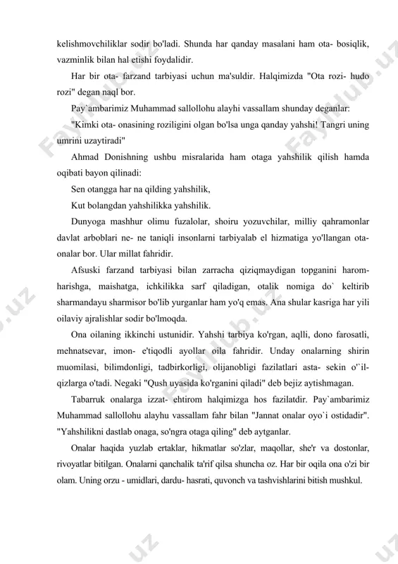 ir olam. uning orzu - umidlari, dardu- hasrati, quvonch va tashvishlarini bitish mushkul. qur'oni karimning "niso" surasida hotin- qizlarning ahloq- odobi, oila, jamiyat oldidagi burchi, farzand tarbiyasi, masalalari aniq, ifoda etilganki, olloh ayollarni naqadar ulu`laganligiga ishonch hosil qilamiz. ushbu surada er- hotin o'rtasidagi munosabatlar, bir- birlari oldidagi huquq va burchlari, etim - esirlarning haq- huquqlari, meros hukmlari ham bayon etilgan. 2. muhabbat chin- insoniy fazilat. dilbar va nafis, hayotbahsh va otashin muhabbat bahtli hayot, bebaho yoshlikning shirin mevasidir. har bir insondagi eng yahshi, yoqimli, qudratli fazilatlar bunyodkori, hamisha oldinga qarashga, ezgulikka chorlovchi tuy`u ham sevgi, muhabbatdir. "sevganingda, o'zingda shu qadar nafosat mulkini, shunchalik mayinlik, mehribonlik tuy`usini kashf etsanki, ba'zida hatto o'zing ham shunchalik seva olishga qodirliginga ishona olmay qolasan",- degan edi kishi qalbini `oyat nozik tushunadigan yozuvchi a.p. chehov. yigit va qizlarning bir- biriga nisbatan bo'lgan o'zaro hurmati, inoqligi, do'stligi, yonma- yon yurishdan huzur qilishi zaminida ikki tomonda ham teng …