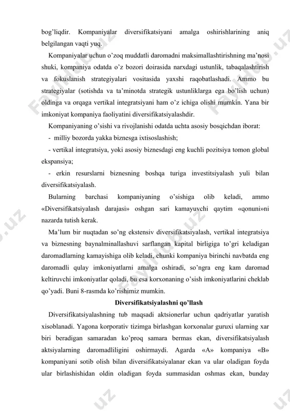 orlik mezoni. diversifikatsiyalash uchun tanlangan tarmoq quyilgan mablag’lardan yaxshi foyda olish no’qtai nazaridan jozibali bo’lishi kerak. 2. «kirish uchun xarajatlar» mezoni. foyda olish saloxiyatiga zarar yetkazmaslik uchun tarmoqqa kirish xarajatlari u darajada yuqori bo’lmasligi lozim. 3. qushimcha manfaatlar mezoni. faoliyatda yangi raqobat ustunligini barpo etish uchun kompaniya ma’lum xarakatlarni amalga oshirishi zarur. diversifikatsiyalash bilan shug’ullanuvchi korporativ boshqaruvning strategik tanlovi diversifikatsiyalashning quyidagi strategiyalarida namoyon bo’ladi: 1. yangi tarmoqqa kirish strategiyasi. 2. turdosh tarmoqlarga diversifikatsiyalash strategiyasi. 3. noturdosh tarmoqlarga diversifikatsiyalash strategiyasi. 4. qisqartirish va tugatish strategiyasi. 5. qayta tarmoqlashtirish, qayta tiklash va tejamkorlik strategiyasi. birinchi uchta strategiya diversifikatsiyalash usullarini o’zida jamlaydi, turtinchi va beshinchisi esa diversifikatsiyalanib bo’lingan kompaniya pozitsiyalarini mustaxkamlash strategiyasidir. diversifikatsiyalashning ikkita asosiy turi - bog’liq va bog’liq bo’lmagan turlari mavjud. bog’liq diversifikatsiyalash kompaniya faoliyatidagi biznesning mavjud sohalari (masalan, ishlab chiqarish, marketing, moddiy ta’minot yoki texnologiya) bilan bog’liq bo’lgan yangi sohadir. bog’liq bo’lmagan diversifikatsiyalash - faoliyatning, biznesning mavjud sohalari bilan ochiqdan-ochiq …