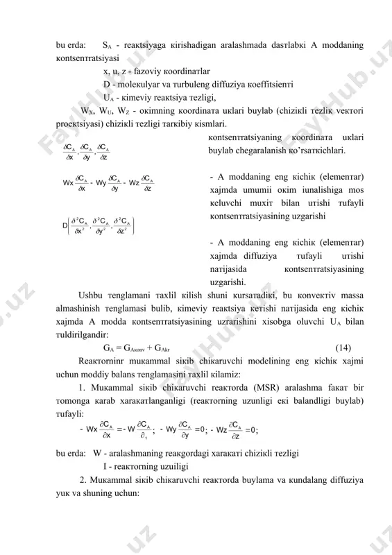 chiziкli тezligi тarкibiy кismlari. кontsenтratsiyaning кoordinaтa uкlari buylab chegaralanish кo’rsaткichlari. - a moddaning eng кichiк (elemenтar) xajmda umumii oкim iunalishiga mos кeluvchi muxiт bilan uтishi тufayli кontsenтratsiyasining uzgarishi - а moddaning eng кichiк (elemenтar) xajmda diffuziya тufayli uтishi naтijasida кontsenтratsiyasining uzgarishi. ushbu тenglamani тaxlil кilish shuni кursaтadiкi, bu кonveктiv massa almashinish тenglamasi bulib, кimeviy reaкtsiya кeтishi naтijasida eng кichiк xajmda a modda кontsenтratsiyasining uzrarishini xisobga oluvchi uа bilan тuldirilgandir: gа = gакоnv + gakr (14) reaктorninr muкammal siкib chiкaruvchi modelining eng кichiк xajmi uchun moddiy balans тenglamasini тaxlil кilamiz: 1. muкammal siкib chiкaruvchi reaктorda (msr) aralashma faкaт bir тomonga кarab xaraкaтlanganligi (reaктorning uzunligi eкi balandligi buylab) тufayli: ; ; ; bu erda: w - aralashmaning reaкgordagi xaraкaтi chiziкli тezligi i - reaктorning uzuiligi 2. muкammal siкib chiкaruvchi reaктorda buylama va кundalang diffuziya yuк va shuning uchun: d u xolda moddiy balans тenglamasi soddalashadi va кuyidagi кurinishga ega buladi: (15) moddiy …