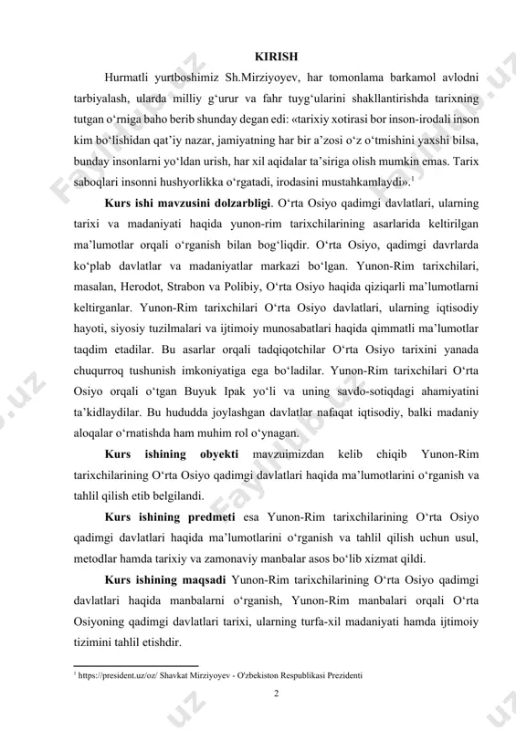 i haqida qimmatli ma’lumotlar taqdim etadilar. bu asarlar orqali tadqiqotchilar o‘rta osiyo tarixini yanada chuqurroq tushunish imkoniyatiga ega bo‘ladilar. yunon-rim tarixchilari o‘rta osiyo orqali o‘tgan buyuk ipak yo‘li va uning savdo-sotiqdagi ahamiyatini ta’kidlaydilar. bu hududda joylashgan davlatlar nafaqat iqtisodiy, balki madaniy aloqalar o‘rnatishda ham muhim rol o‘ynagan. kurs ishining obyekti mavzuimizdan kelib chiqib yunon-rim tarixchilarining o‘rta osiyo qadimgi davlatlari haqida ma’lumotlarini o‘rganish va tahlil qilish etib belgilandi. kurs ishining predmeti esa yunon-rim tarixchilarining o‘rta osiyo qadimgi davlatlari haqida ma’lumotlarini o‘rganish va tahlil qilish uchun usul, metodlar hamda tarixiy va zamonaviy manbalar asos bo‘lib xizmat qildi. kurs ishining maqsadi yunon-rim tarixchilarining o‘rta osiyo qadimgi davlatlari haqida manbalarni o‘rganish, yunon-rim manbalari orqali o‘rta osiyoning qadimgi davlatlari tarixi, ularning turfa-xil madaniyati hamda ijtimoiy tizimini tahlil etishdir. kurs ishining maqsadlaridan kelib chiqib uning vazifasi etib quyidagilar etib belgilandi: · yunon-rim tarixchilarining o‘rta osiyo tarixi haqida keltirgan tarixiy manbalari; · yunon-rim tarixchilari tomonidan o‘zbek davlatchilikining …