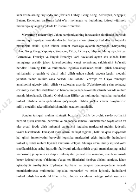 jiza”sini dubay, gong kong, antverpen, singapur, batam, rotterdam va busan kabi o’ta rivojlangan va hududning iqtisodiy-ijtimoiy markaziga aylangan joylarda ko’rishimiz mumkin. mavzuning dolzarbligi. jahon hamjamiyatining innovatsion rivojlanish borasida samarali qo’llayotgan vositalaridan biri bo’lgan erkin iqtisodiy hududlar va logistika markazlari tashkil qilish tobora ustuvor masalaga aylanib bormoqda. dunyoning baa, gong kong, yaponiya, singapur, xitoy, j.koreya, filippin, malayziya, italiya, germaniya, fransiya va buyuk britaniya kabi davlatlari aynan shu sohada katta yutuqlarga erishib, jahon iqtisodiyotining yangi sohasining salohiyatini ko’rsatib beridlar. ularning eih va multimodal logistika markazlari tashkil qilish borasidagi tajribalarini o’rganish va ularni tahlil qilish ushbu sohada yagona kuchli modelni yaratish uchun muhim asos bo’ladi. shu sababli yevropa va osiyo mintaqasi amaliyotini qiyosiy tahlil qilish va xulosalar asosida o’zbekistonning shu sohadagi o’z milliy modelini shakllantirish hamda uni yanada takomillashtirish hozirda muhim masala hisoblanadi. chunki, o’zbekiston eihlar va multimodal logistika markazlari tashkil qilishda katta qadamlarni qo’ymoqda. ushbu yo’lda sohani rivojlantirish milliy modelini takomillashtirish muhim …