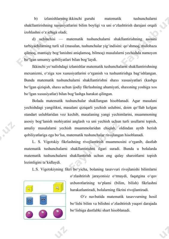.s. vigotskiyning fikri bo‘yicha, bolaning tasavvuri rivojlanishi bilimlarni o‘zlashtirish jarayonisiz o‘tmaydi, faqatgina o‘quv axborotlarining to‘plami (bilim, bilish) fikrlashni harakatlantiradi, bolalarning fikrini rivojlantiradi. o‘z navbatida matematik tasavvurning hosil bo‘lishi bilim va bilishni o‘zlashtirish yuqori darajada bo‘lishiga dastlabki shart hisoblanadi. l. s. vigotskiydan keyin psixolog va didaktlarning ko‘pchiligi o‘rgatish — rivojlanish manbai, tarbiyachilarning bilimi va bilishi— ularning rivojlanishi uchun muhim shartlardan biridir, deb hisoblaydilar. bunda o‘qitish jarayonida tasavvurni hosil qildirish jarayonini ko‘zda tutish muhimdir, ya’ni tarbiyachilarning egallagan matematik tushunchalarni rivojlanish darajasini e’tiborga olish va ularni keyingi yengilroq maydonga siljitish kerak. ushbu maydonni aniqlash uchun l. s. vigotskiy ikki ko‘rsatkichdan foydalanishni tavsiya etadi: 1) bolaning yangi bilimlarni kattalar yordamida egallashi; 2) boladagi o‘zlashtirilgan bilimlarni masalalarni mustaqil yechishda qo‘llash, tatbiq etish qobiliyati. l.s. vigotskiyning takliflarini amaliyotda qo‘llaganda: a) bolalarga masalani yechilishini ko‘rsatib, xuddi shunga o‘xshash masalani o‘zlariga yechish uchun beradi; b) tarbiyachi boshlab qo‘ygan masalani bolaning yechib tugatishini tavsiya etadi; d) murakkabroq masalalarni yechishni …