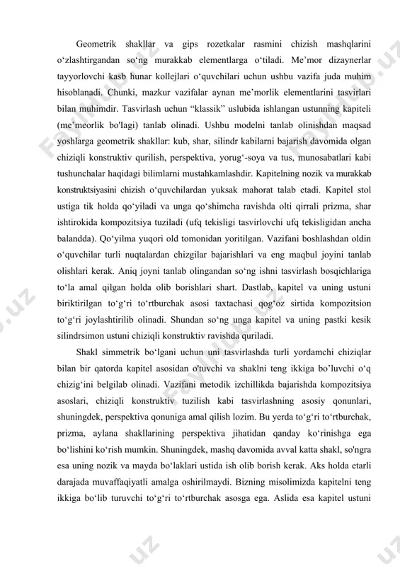 ajarishda kompozitsiya asoslari, chiziqli konstruktiv tuzilish kabi tasvirlashning asosiy qonunlari, shuningdek, perspektiva qonuniga amal qilish lozim. bu yerda to‘g‘ri to‘rtburchak, prizma, aylana shakllarining perspektiva jihatidan qanday ko‘rinishga ega bo‘lishini ko‘rish mumkin. shuningdek, mashq davomida avval katta shakl, so'ngra esa uning nozik va mayda bo‘laklari ustida ish olib borish kerak. aks holda etarli darajada muvaffaqiyatli amalga oshirilmaydi. bizning misolimizda kapitelni teng ikkiga bo‘lib turuvchi to‘g‘ri to‘rtburchak asosga ega. aslida esa kapitel ustuni dumaloq shaklga ega. shuning uchun uni qurishda uning yaxlit bir aylana shaklga ega ekanligini hisobga olgan holda ish yuritish kerak. faqat shu yo‘sinda tasvirlash orqaligina uni haqqoniy ko‘rinishiga erishish mumkin natyurmortni naturadan chizish bo‘yicha kerakli qonunqoidalarni bosqichma-bosqich egallash muhimdir. kenglikdagi jismlarni kuzata turib, biz ularni ko‘ramiz va keyinchalik ularning uch o‘lchamli ekanligini tasavvur etamiz. kenglikdagi jismlar rasmini qog‘ozga tushirish jarayonida, insonning ko‘rib idrok etish qobiliyatini hisobga olgan holda, perspektiv o‘zgarishlarni tasvirlash. kerak. istalgan rasmni ishlash chog'ida, uni bosqichlarga bo‘lish …