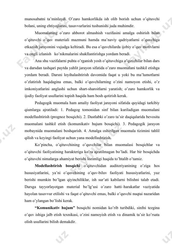 n tasavvur etilishi va faqat o’qituvchi emas, balki o’quvchi nuqtai nazaridan ham o’ylangan bo’lishi kerak. “komunikativ hujum” bosqichi nomidan ko’rib turibdiki, sinfni tezgina o’quv ishiga jalb etish texnikasi, o’zini namoyish etish va dinamik ta’sir ko’rsata olish usullarini bilish demakdir. muomalani boshqarish bosqichida o’quvchilarning tashabbusini qo’llab–quvvatlash, dialogik muloqotni tashkil etish, aniq yuzaga kelgan sharoitga ko’ra o’z fikrlarini to’g’rilab borish malakalari juda muhimdir. va nihoyat, muomalani tahlil qilish maqsad, vosita va nitajaning o’zaro hamohangligiga yo’nalgan bo’ladi. tabiiyki, o’qituvchi muomalani va yahlit o’quv–tarbiya jarayonini boshqarishda tashabbuskor va etakchi bo’lishi kerak. buning uchun o’qituvchi o’z muomalasining boshlang’ich operativligiga e’tibor berishi kerak. bularning hammasi muomalaning samaradorligiga halaqit beradigan to’siqlarni engishga yordam beradi. bunday to’siqlar, ayniqsa, pedagogik faoliyatning boshlanishida tez-tez uchradi. birinchidan, sinfdan qo’rqish. bu to’siqni psihologik jihatdan o’zini tayyorlash, diqqatni qurilajak muloqotning qiziqarliligiga qaratish, muomalaning ”hissiy o’zagi”ni topish orqali bartaraf etish mumkin. shunga o’hshash to’siqlarga yana jismoniy to’siq ham kiradi. ya’ni bunda o’qituvchi o’zini o’quvchilardan …