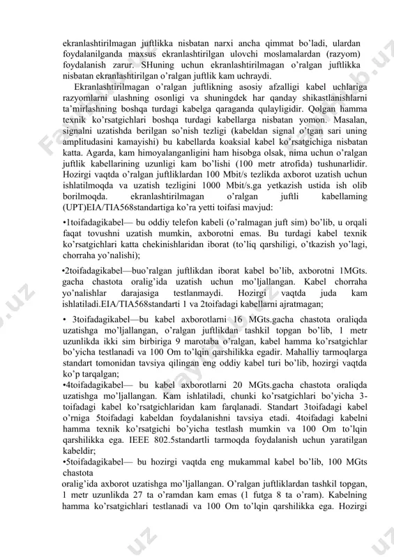 n kabellarda ishlatiladi. o’ralgan juftlik asosidagi kabel tuzilishi ikkita mis sim dielektrik material bilan har biri alohida qoplanib, ular o’zaro bir­biriga o’ralgan, bunday juftliklarning bir nechtasi umumiy dielektrik (plastikli) g’ilofga olingan bo’ladi. u ancha egiluvchan va uni aloqa kanaliga yotqizish qulaydir. odatda o’ralgan juftlik kabel tarkibida 2 ta yoki 4 ta juftlikdan iborat bo’ladi (2.1­rasm). himoyalanmagan o’ralgan juftliklar tashqi elektromagnit xalaldan (pomexa) sust himoyalangan va shuningdek, sanoat ayg’oqchiligi maqsadida axborotlarni eshitishdan ham himoya­lanmagan. axborot o’g’irlashning ikki turi ma’lum: ulanish (kontaktno’e) va ulanmasdan masofadan turib (beskontaktno’y). ulanish orqali axborotni o’g’irlash ikkita ignani kabelga sanchish orqali amalga oshirilsa, ulanmasdan axborotni o’g’irlash esa, kabel tarqatadigan elektromagnit maydonni radio orqali egallash usulidan foydalanib amalga oshiriladi. bu kamchiliklarni bartaraf etish uchun kabel himoyalanadi (ekranlanadi). to’qilgan juftlikni (stp)ekranlashtirish vaqtida har bir juftlikni ochiq to’qilgan metall simli qobiq (ekran)ning ichiga joylashliriladi. bunday konstruksiya kabelni nurlanishini kamaytiradi, tashqi elektromagnit maydon xalaqitlardan va juft simlarning bir­biriga ta’sirini ham kamaytiradi …