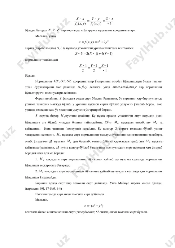нинг тенгламаси бўлади. бу ерда лар нормалдаги ўзгарувчи нуқтанинг коор​ди​на​та​лари. масалан, ушбу сиртга (параболоидга) (1,1,3) нуқтада ўтказилган уринма текислик тенг​ла​маси нормалнинг тенгламаси бўлади. нормалнинг координаталар ўқларининг мусбат йўна​лиш​лари билан ташкил этган бурчакларини мос равишда дейилса, унда лар нормалнинг йўналти​рув​чи косинуслари дейи​лади. фараз қилайлик, фазодага содда сирт бўлсин. равшанки, бу сирт​нинг ҳар бир нуқтасида уринма текислик мавжуд бўлиб, у уриниш нуқтаси сирти бўйлаб узлуксиз ўзгариб борса, мос уринма текислик ҳам ўз ҳолати​ни узлуксиз ўзгартириб боради. сиртда бирор нуқтани олайлик. бу нуқта орқали ўтка​зил​ган сирт нормали икки йўналишга эга бўлиб, улардан бирини тайинлаймиз. сўнг нуқтадан чиқиб, шу га қайтадиган ёпиқ чизиқни (контурни) қарайлик. бу контур сиртга тегишли бўлиб, унинг чегарасини кесмасин. нуқтада сирт нормалининг маълум йўналиши олинганлигини эътибор​га олиб, ўзгарувчи нуқтани дан бошлаб, контур бўйича ҳаракатлан​ти​риб, яна нуқтага қайтганда (равшанки, нуқта контур бўйлаб ўзгарганда мос нуқтадаги сирт нормали ҳам ўзгариб боради) икки ҳол юз беради: 1. нуқтадаги сирт нормалининг йўналиши қайтиб шу …