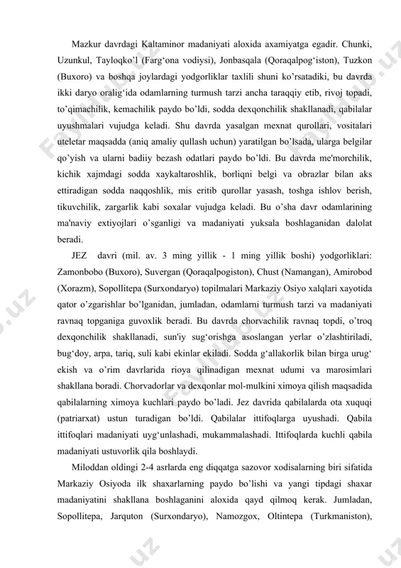 slangan yerlar o’zlashtiriladi, bug‘doy, arpa, tariq, suli kabi ekinlar ekiladi. sodda g‘allakorlik bilan birga urug‘ ekish va o’rim davrlarida rioya qilinadigan mexnat udumi va marosimlari shakllana boradi. chorvadorlar va dexqonlar mol-mulkini ximoya qilish maqsadida qabilalarning ximoya kuchlari paydo bo’ladi. jez davrida qabilalarda ota xuquqi (patriarxat) ustun turadigan bo’ldi. qabilalar ittifoqlarga uyushadi. qabila ittifoqlari madaniyati uyg‘unlashadi, mukammalashadi. ittifoqlarda kuchli qabila madaniyati ustuvorlik qila boshlaydi. miloddan oldingi 2-4 asrlarda eng diqqatga sazovor xodisalarning biri sifatida markaziy osiyoda ilk shaxarlarning paydo bo’lishi va yangi tipdagi shaxar madaniyatini shakllana boshlaganini aloxida qayd qilmoq kerak. jumladan, sopollitepa, jarquton (surxondaryo), namozgox, oltintepa (turkmaniston), xorazm, marokand kabi joylarda qal'a-shaxarlarni vujudga kelishi o’sha davrga xos yuksak madaniyat manzilgoxlarini vujudga keltirdi. qal'alarning atrofini o’ralishi, shaxarlarda o’ziga xos me'morchilik bunyod bo’lishi, dexqonchilikdan xunarmandchilikning ajralib chiqishi, turli kasb - xunarlarning ravnaq topishi, mol almashuv va sodda savdo - sotiq taraqqiy etishi, bozor atrofida turli madaniy - maishiy maskanlar, tomoshagoxlarning paydo bo’lishi, …