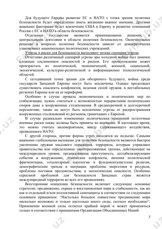 ией достаточной защиты. в настоящее время, в европе не наблюдаются никакие агрессивные политические намерения, и при этом нет достаточных военных возможностей для стратегического наступления. тем не менее, любая ответственная политика безопасности должна быть готова к возможному изменению в политических намерениях и комбинациях. современная и перспективная политика безопасности, стремится предотвратить, находящиеся на стадии зарождения, риски и угрозы помощью профилактических действий. в основном это руководствуется соображениями о том, как в первую очередь может и должна быть сформирована европа, чтобы не возникали угрозы. инструменты действий политики безопасности получили новый весовой коэффициент. в частности, сегодня используются следующие инструменты сотрудничества и определения политики: политические, военные, полицейские, разведывательные, экономические, социальные, образовательные, культурные, информационные и коммуникационные, экологические и внутренние инструменты безопасности. мир и стабильность в европе основаны на сотрудничестве между европейскими государствами в структуре различных организаций в области безопасности. в этом контексте зона высокой стабильности, уже сформированная ес и нато, расширяется посредством процесса расширения шаг за шагом …