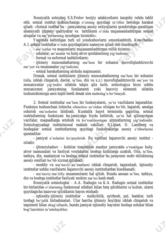 atlarga javob qaytaruvchi daslabki vosita sifatida namoyon bo‘ladi. o‘z navbatida yana bir amerikalik olim r. mills institut tushunchasini sotsial rollarning yig‘indisini tashkil etuvchi hodisa sifatida talqin qiladi. uning fikricha, sotsial institutlar bajarayotgan vazifalariga (diniy, harbiy, ma’rifiy, huquqiy va h.z.) mos tarzda institutsional tartibni belgilab beradi. nemis sotsiologi a. gelen mazkur masala tahliliga optimal tarzda yondoshgan. uning fikricha, institut bu - huddi jonvorlarning fe’l-atvorini boshqaradigan instinktlar kabi kishilarning ma’lum bir oqimga yo‘naltirilgan xatti- harakatlarni muvofiqlashtiruvchi muassasa bo‘lib xizmat qiladi. boshqacha qilib aytganda, institutlar kishilarning hulq-atvorlarini tartiblaydigan qoidalarni ta’minlaydi va ularni jamiyat to‘g‘ri deb hisoblaydigan yo‘ldan yurishga undaydi. rossiyalik sotsiolog s.s.frolov horijiy adabiyotlarni tanqidiy ruhda tahlil etib, sotsial institut tushunchasiga o‘zining quyidagi ta’rifini berishga harakat qiladi: «sotsial institut bu - jamiyatning asosiy extiyojlarini qondirishga qaratilgan ahamiyatli ijtimoiy qadriyatlar va tartiblarni o‘zida mujassamlashtirgan sotsial aloqalar va me’yorlarning uyushgan tizimidir». yuqorida keltirilgan turli xil yondoshuvlarni umumlashtirib, kravchenko a.i. sotsial institutlar o‘zida quyidagilarni namoyon qiladi …