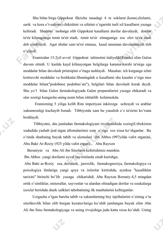 (925 yilda vafot etgan), . abu rayxon bеruniyni va abu ali ibn sinolarni kеltirishimiz mumkin. ibn abbos yangi dorilarni avval xayvonlarda sinab kurishga; abu bakr ar-roziy esa, davolash, jarroxlik, farmakognoziya, farmakologiya va psixologiya ilmlariga yangi qoya va ixtirolar kiritishda, ayniksa "kasalliklar tarixini" birinchi bo’lib yuzaga chikarishdi. abu rayxon bеruniy-4,5 mingdan ortik o’simliklar, minеrallar, xayvonlar va ulardan olinadigan dorilar va ozukalarga izoxlar bеrishda shark xalklari tabobatining ilk manbalarini kеltirganlar. uzigacha o’tgan barcha tabib va xakamlarning boy tajribalarini o’zining o’ta sinchkovlik bilan olib borgan kuzatuvlariga ko’shib jamlangan buyuk olim abu ali ibn sino farmakologiyaga va uning rivojishiga juda katta xissa ko’shdi. uning "tib konunlari", "kitob ush shifo" va " kitob al - kalbiya" nomli asarlar nafakat urta osiyoda balki butun еvropada kеyingi 5 asr davomida vrachlarni, farmatsеvtlarni, farmakologlarni va umuman tibbiyot xodimlarini kundalik ko’llanmasiga aylanib kolgan edi. buyuk allomalarimizning ishlarini kеyingi yillarda ularning shogirtlari va avlodlari davom ettirdilar va turli xil yangiliklar …