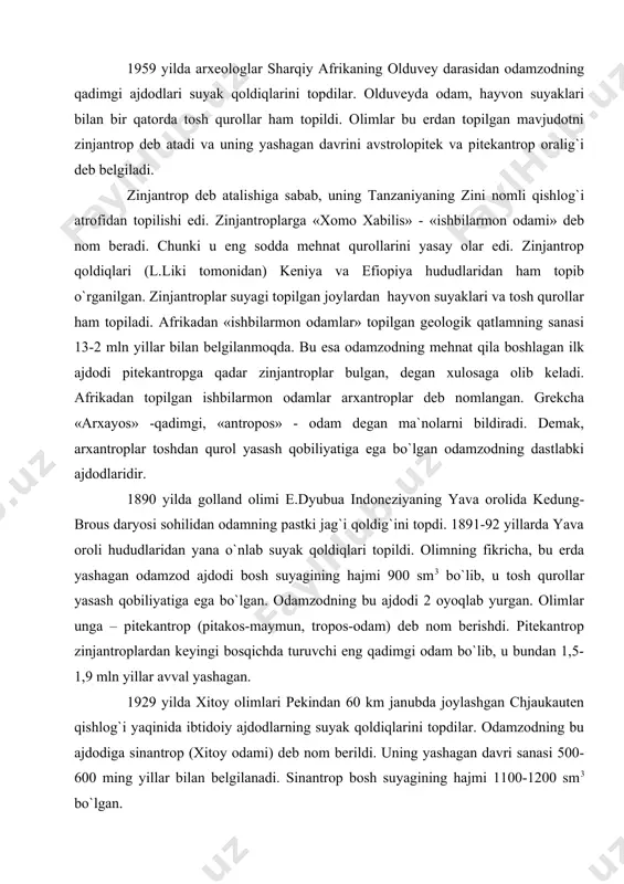 qobiliyatiga ega bo`lgan odamzodning dastlabki ajdodlaridir. 1890 yilda golland olimi e.dyubua indoneziyaning yava orolida kedung-brous daryosi sohilidan odamning pastki jag`i qoldig`ini topdi. 1891-92 yillarda yava oroli hududlaridan yana o`nlab suyak qoldiqlari topildi. olimning fikricha, bu erda yashagan odamzod ajdodi bosh suyagining hajmi 900 sm3 bo`lib, u tosh qurollar yasash qobiliyatiga ega bo`lgan. odamzodning bu ajdodi 2 oyoqlab yurgan. olimlar unga – pitekantrop (pitakos-maymun, tropos-odam) deb nom berishdi. pitekantrop zinjantroplardan keyingi bosqichda turuvchi eng qadimgi odam bo`lib, u bundan 1,5-1,9 mln yillar avval yashagan. 1929 yilda xitoy olimlari pekindan 60 km janubda joylashgan chjaukauten qishlog`i yaqinida ibtidoiy ajdodlarning suyak qoldiqlarini topdilar. odamzodning bu ajdodiga sinantrop (xitoy odami) deb nom berildi. uning yashagan davri sanasi 500-600 ming yillar bilan belgilanadi. sinantrop bosh suyagining hajmi 1100-1200 sm3 bo`lgan. 1929 yilda xitoy olimlari pekindan 60 km janubda joylashgan chjaukauten qishlog`i yaqinida ibtidoiy ajdodlarning suyak qoldiqlarini topdilar. odamzodning bu ajdodiga sinantrop «xitoy odami» deb nom …