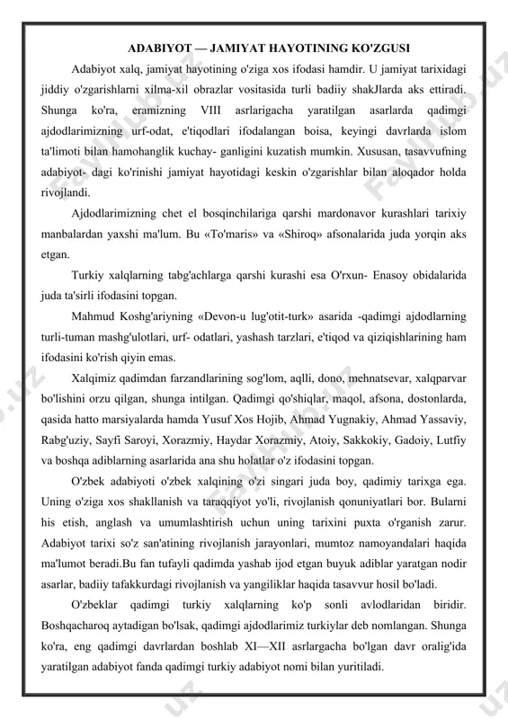 deb nomlangan. shunga ko'ra, eng qadimgi davrlardan boshlab xi—xii asrlargacha bo'lgan davr oralig'ida yaratilgan adabiyot fanda qadimgi turkiy adabiyot nomi bilan yuritiladi. qadimgi ajdodlarimiz baqtriya, so'g'diyona, xorazm, parfiya, marg'iyona, choch, parkana (farg'ona) va boshqa joylarda yashaganlar. yunon va eron manbalarining ma'lu- motlariga ko'ra, bu yerlarda yashaganlarni so'g'diylar, xorazmiylar, parfiyaliklar, marg'iyonaliklar, chochliklar, massagetlar, sak (shak) va parkanlar deb atashgan. oltoy atrofida, hozirgi sibir hududlari ham turkiylar yashagan asosiy manzilgohlar bo'lgan. manbalarda xunlar deb nom olgan xalqlar ham turkiylarning qadim ajdodlaridir. ajdodlarimiz turli vaqtlarda otashparastlik, masihiylik (xristianlik), buddaviylik, manixeylik (moniylik) va islom diniga e'tiqod qilganlar. ular san'at, ayniqsa, badiiy ijodning olamshumul nanunalarini yaratishgan. ma'lumki, adabiyotning asosi, bosh, o’zak- tomiri xalq og'zaki ijodidan boshlanadi. «to'maris», «shiroq» singari rivoyatlarimizdan oldingi davrlarda yashagan turkiy xalqlar tomonidan yaratilgan og'zaki ijod durdonalaridir. eramizning v—viii asrlarida paydo bo'lgan og'zaki ijodning boshqa namunalari: ertak, qo'shiq, marsiya, rivoyat, afsona, maqollar mahmud koshg'ariyning «devon-u lug'otit-turk» (1072- yil) asari orqali yetib kelgan …