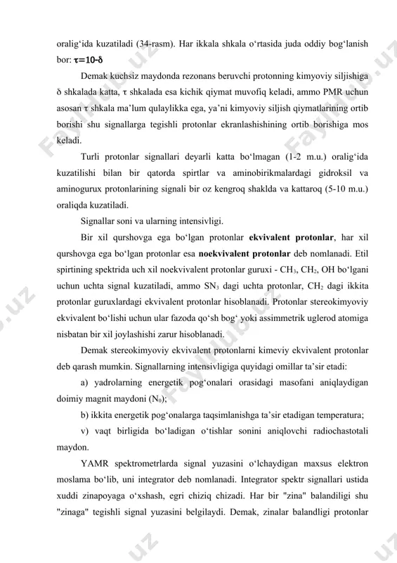etr yoki santimetr hisobida o‘lchanadi (rasm). fenilsirka kislotasining pmr spektridan, pastdagi jadvaldagi kimyoviy siljish qiymatlariga asosan, 12 m.u. dagi signal karboksil guruxining protoniga, 7.2 m.u. dagi signal benzol xalqasidagi protonlarga va nihoyat 3.5 m.u. dagi signal karboksil gurux bilan bog‘langan metilen guruxining protonlariga tegishli ekanini aniqlash mumkin. rasm. fenilsirka kislotasinint pmp spektri (sdsl3). uchta signalni to‘liq talqin qilish uchun spektr ustiga chizilgan integral chizig‘idan foydalaniladi. tarkibida bitta proton tutgan karboksil guruxiga oid signal integral balandligi 5 mm ga tengligini bilib integral chiziq zinalari balandliklarini ana shu bitta protonli signalning integral balandiligiga bo‘lib chiqiladi. demak, spektrdagi signallarga tegishli protonlar soni 1:5:2 kabi nisbatda ekan. ayrim signallarning yuzasi bo‘yicha integrator moslamasi orqali miqdoriy o‘lchashlarni olib borish integrallash jarayoni hisoblangadi .agar tuzilishi noma’lum bo‘lgan moddaning spektri etalon moddaning spektriga nisbatan yozilgan bo‘lsa, har bitta signalning intensivligini hisoblab, ularga mos keluvchi protonlarni aniqlash mumkin. protonlarning kimyoviy siljish qiymatlari (erituvchi -xloroform, r - uglevodorod radikali) …