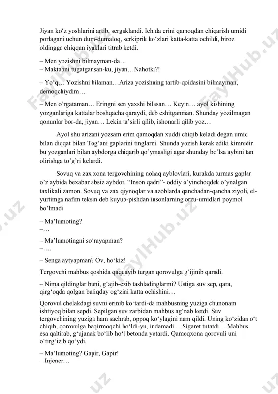 ladi degan umid bilan diqqat bilan tog’ani gaplarini tinglarni. shunda yozish kerak ediki kimnidir bu yozganlari bilan aybdorga chiqarib qo’ymasligi agar shunday bo’lsa aybini tan olirishga to’g’ri kelardi. sovuq va zax xona tergovchining nohaq ayblovlari, kurakda turmas gaplar o’z aybida bexabar absiz aybdor. “inson qadri”- oddiy o’yinchoqdek o’ynalgan taxlikali zamon. sovuq va zax qiynoqlar va azoblarda qanchadan-qancha ziyoli, el-yurtimga nafim teksin deb kuyub-pishdan insonlarning orzu-umidlari poymol bo’lmadi – ma’lumoting? –… – ma’lumotingni so‘rayapman? –…. – senga aytyapman? ov, ho‘kiz! tergovchi mahbus qoshida qaqqayib turgan qorovulga g‘ijinib qaradi. – nima qildinglar buni, g‘ajib-ezib tashladinglarmi? ustiga suv sep, qara, qirg‘oqda qolgan baliqday og‘zini katta ochishini… qorovul chelakdagi suvni erinib ko‘tardi-da mahbusning yuziga chunonam ishtiyoq bilan sepdi. sepilgan suv zarbidan mahbus ag‘nab ketdi. suv tergovchining yuziga ham sachrab, oppoq ko‘ylagini nam qildi. uning ko‘zidan o‘t chiqib, qorovulga baqirmoqchi bo‘ldi-yu, indamadi… sigaret tutatdi… mahbus esa qaltirab, g‘ujanak bo‘lib ho‘l betonda yotardi. qamoqxona qorovuli uni …