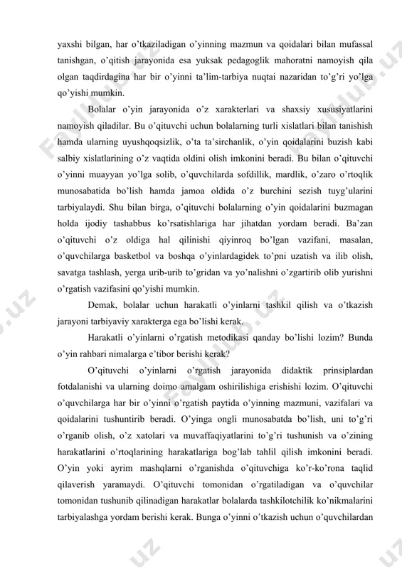 vchi tomonidan o’rgatiladigan va o’quvchilar tomonidan tushunib qilinadigan harakatlar bolalarda tashkilotchilik ko’nikmalarini tarbiyalashga yordam berishi kerak. bunga o’yinni o’tkazish uchun o’quvchilardan hakamlar va hakam yordamchilari tayinlash yo’li bilan erishiladi. o’qituvchi bolalarga o’ynatiladigan o’yinlar biror maqsadga erishishda muayyan qiyinchiliklarni yengish bilan bog’liq bo’lishi uchun o’yin jarayonida bajariladigan har bir vazifaning amalgam oshirilishiga erishishi va to’siqlarning qanday yengilayotganiga qarab, ularni murakkablashtirib borishi zarur. bu bolalarni mehnatsevarlikka o’rgatadi, ularning irodasini mustahkamlaydi. o’qituvchi o’yinni o’tkazishga tayyorgarlik ko’rish jarayonida o’yinning konkret vazifalarini belgilab chiqadi. bu vazifalar bolalarning yoshiga to’g’ri keladigan, ya’ni ular bajara oladigan bo’lishi kerak. o’yinni tashkil qilish va o’tkazishda o’quvchilarni imkon boricha tashabbus ko’rsatib o’ynaydigan o’yinlarda tashkilotchilik qobiliyatlariga ega bo’lgan aktiv kishilar tarbiyalanadi. belgilangan maqsadga erishish uchun o’rtog’iga yordam berish, mustaqil ravishda yoki o’rtoqlari bilan birgalikda darhol qaror qabul qilish – ijodiy tashabbuskorlikdir. agar bolalar o’yinni ilgariroq o’zlashtirib olgan bo’lsalar, o’yin paytida ularning aktivligi yanada ortishi mumkin. o’yin paytida bolalarning aktivlik ko’rsatishi o’qituvchining …