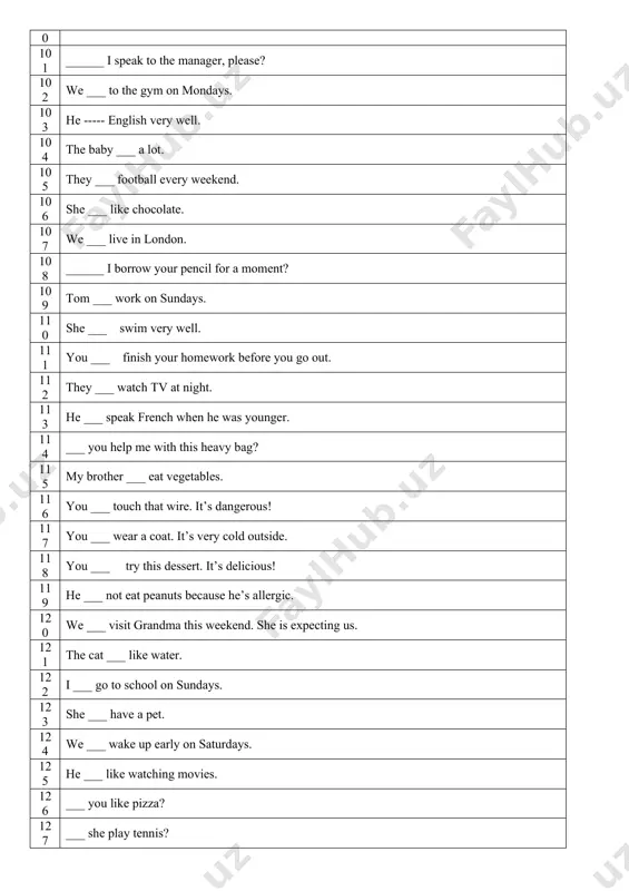 y working at the moment? 90 ----- you listening to music? 91 you ______ use your mobile phone during the exam. 92 he ______ be very rich; he owns three sports cars. 93 ______ you pass me the salt, please? 94 she ___ to school every day. 95 he ______ forget to bring his passport before traveling. 96 tom ___ in a bank. 97 my parents ---- in a big house 98 i ___ coffee in the morning. 99 she ___ a lot of books. 100 if you’re feeling sick, you ______ see a doctor. 101 ______ i speak to the manager, please? 102 we ___ to the gym on mondays. 103 he ----- english very well. 104 the baby ___ a lot. 105 they ___ football every weekend. 106 she ___ like chocolate. 107 we ___ live in london. 108 ______ i borrow your pencil for a moment? 109 …