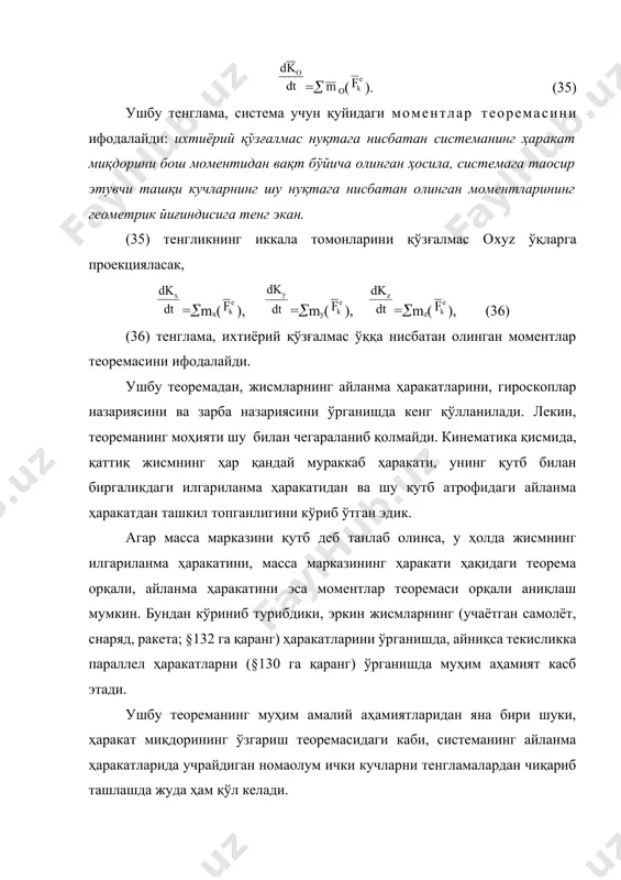 а бўлган ўқлар учун массалар марказига нисбатан олинган моментлар теоремаси, қўзғалмас марказга нисбатан олинган кўринишини сақлаб қолар экан. сx’y’z’ ўқларга нисбатан (38) формула орқали аниқланадиган моментлар, (36) формула билан бир хилда бўлар экан. юқорида кўрилган қўзғалувчи ҳисоб системасидан бошқа ҳар қандай ўқларда ёки 0 бўлади ёки кориолис инерция кучи нолга тенг бўлмайди, натижада моментлар теоремасининг кўриниши (35) тенгламалардан фарқ қилади. харакат миқдори бош моментининг сақланиш қонуни. моментлар теоремасидан, қуйидаги хулосалар келиб чиқади. 1.системага таoсир этувчи барча ташқи кучларнинг о марказга нисбатан моментларининг йиғиндиси нолга тенг бўлсин, о()=0. у ҳолда, (35) тенгламадан о=cоnst эканлиги келиб чиқади. шундай қилиб, агар системага таoсир этувчи барча ташқи кучларнинг бирор марказга нисбатан моментларининг йиғиндиси нолга тенг бўлса, система ҳаракат миқдорининг шу нуқтага нисбатан олинган бош моменти ҳам сон қиймати бўйича, ҳам йўналиши бўйича ўзгармас бўлар экан. ушбу натижани, планеталарнинг ҳаракатларига тадбиқи 86п да кўриб ўтилган. 2.системага таoсир этувчи ташқи кучларнинг, бирор ўққа бўлган проекцияларининг йииғиндиси …