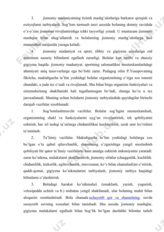 tezkorlik, egiluvchanlik, muvozanat, ko’z bilan chamalash)ni o’stirish, qaddi-qomat, gigiyena ko’nikmalarini tarbiyalash, jismoniy tarbiya haqidagi bilimlarni o’zlashtirish. 3. boladagi harakat ko’nikmalari (emaklash, yurish, yugurish, velosipedda uchish va b.) nisbatan yengil shakllanadi, ular bolaning muhit bilan aloqasini osonlashtiradi. bola chanada uchayotib qor va shamolning, suvda suzayotib suvning xossalari bilan tanishadi. shu asosda jismoniy mashqlar, gigiyena malakalarni egallash bilan bog’lik bo’lgan dastlabki bilimlar tarkib topadi. bolalar gavda qismlarining nomini, harakat yo’nalishi (yuqoriga, pastga, oldinga, orqaga, o’ngga, chapga), to’la aylanish, jismoniy tarbiya asboblarining nomi va qay maqsadda ishlatilishi, ularni asrash va tutish, kiyim-kechak va poyabzalga qarash qoidasini bilishlari kerak. 3. tarbiyaviy vazifalar. bolalarda sport mashg’ulotlariga muhabbatni, ularning natijalari, sportchilarning yutuqlariga qiziqishni tarbiyalash lozim. jismoniy mashqlarni bajarishda harakterning ijobiy xususiyatlari (uyushqoqlik, intizomlilik, kamtarlik, ko’ngilchanlik, va x.k ) va axloqiy fazilatlar (xalollik, xaqqoniylik, o’rtoqlik xissi, o’zaro yordam), jamoada shug’ullanish malakasi, jismoniy tarbiya asboblarini extiyot qilish, topshiriqni mas’uliyat bilan bajarishlarini tarbiyalash, shuningdek, irodaviy fazilatlar (botirlik, qat’iylik, o’z …