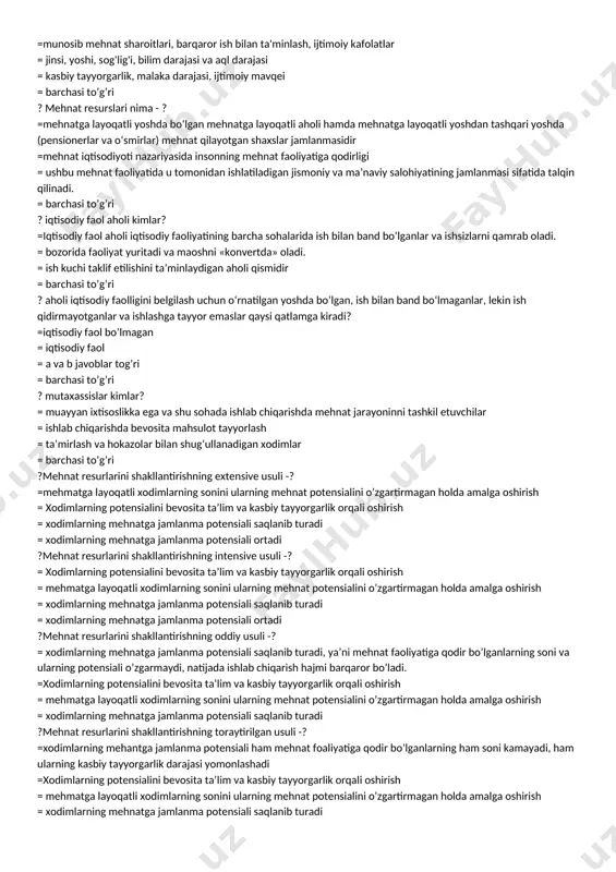 gi darajalar bilan belgilanadi? =ish haqi, ta'lim va malaka, ish sharoitlari = aholini ish bilan ta'minlash =tartibga solish sohasidagi vakolatlarini belgilash = barchasi to’g’ri ? mehnat bozori maqsadlari - ? =munosib mehnat sharoitlari, barqaror ish bilan ta'minlash, ijtimoiy kafolatlar = jinsi, yoshi, sog'lig'i, bilim darajasi va aql darajasi = kasbiy tayyorgarlik, malaka darajasi, ijtimoiy mavqei = barchasi to’g’ri ? mehnat resurslari nima - ? =mehnatga layoqatli yoshda bo‘lgan mehnatga layoqatli aholi hamda mehnatga layoqatli yoshdan tashqari yoshda (pensionerlar va o‘smirlar) mehnat qilayotgan shaxslar jamlanmasidir =mehnat iqtisodiyoti nazariyasida insonning mehnat faoliyatiga qodirligi = ushbu mehnat faoliyatida u tomonidan ishlatiladigan jismoniy va ma’naviy salohiyatining jamlanmasi sifatida talqin qilinadi. = barchasi to’g’ri ? iqtisodiy faol aholi kimlar? =iqtisodiy faol aholi iqtisodiy faoliyatining barcha sohalarida ish bilan band bo’lganlar va ishsizlarni qamrab oladi. = bozorida faoliyat yuritadi va maoshni «konvertda» oladi. = ish kuchi taklif etilishini ta’minlaydigan aholi qismidir = barchasi to’g’ri ? aholi …