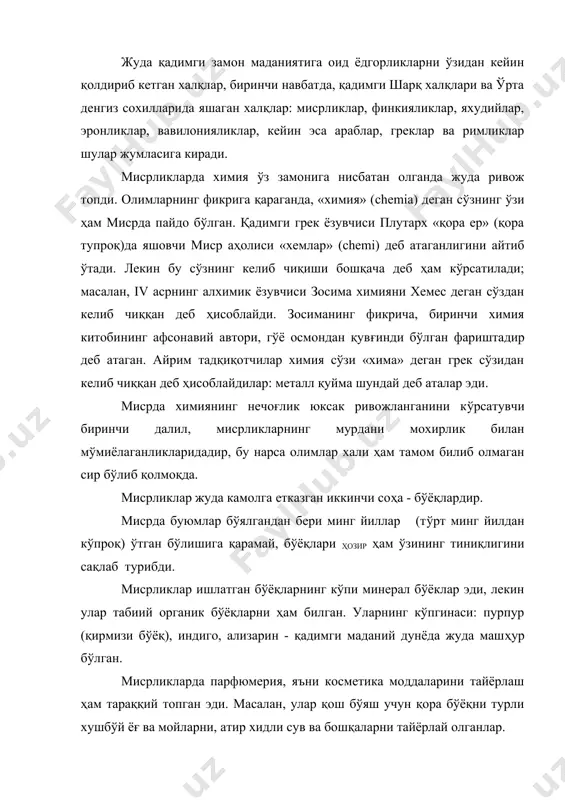 и турли хушбўй ёғ ва мойларни, атир хидли сув ва бошқаларни тайёрлай олганлар. хива шаҳрининг 4500 йилдан бери сақланиб келаётган қадим​ги ёдгорликларида қулоллар ва шишасозларнинг суратлари бор, археологик қазишлар натижасида эса эрамиздан аввалги 1700 йилга тўғри келадиган ранг - баранг шиша вазалар топилди. мисрликлар қулолчилик буюмлари устига сир беришни ҳам билган. папирусларни, яъни ёзув қоғозини тайёрлашни улар эрамиздан 1600 йил илгари билар эди. папирусларни мисрликлар бошқа мамлакатларга ҳам чиқарар эди. мисрликларнинг барча фанлари, жумладан, эндигина пайдо бўлиб келаётган химия ҳам муқаддас ҳисобланар эди. айрим кишиларгина, яъни брахманларгина фан билан шуғулланарди. фан ҳукмрон синфнинг сири хисобланар ва фойдали ҳамда қимматли хазина деб эҳтиёт қилинар эди. мисрда ўтказилган қазиш ишларида тўғридан-тўғри ибодатхоналар билан туташадиган бир нечта химия лабораторияси топилган. лекин, шундай булсада, ҳар нарсани билишга интилган баъзи ажнабийлар мисрликларнинг ишончига сазовор бўлиб, миср фани сирининг бир қисмни билиб олишга муваффақ бўлдилар. грек донишмандлари - солон, пифагор, демокрит, геродот ва платон шулар жумласидан …