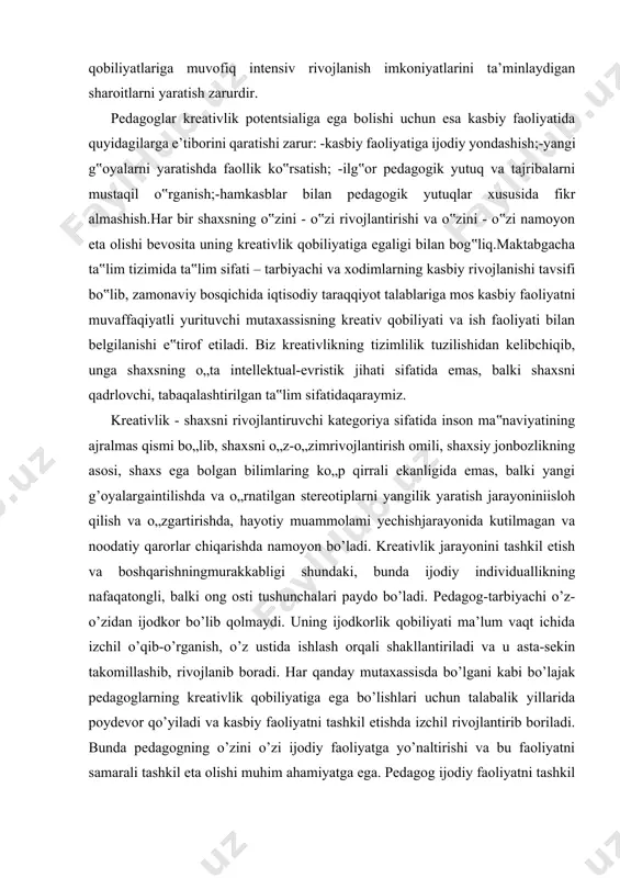 etiladi. biz kreativlikning tizimlilik tuzilishidan kelibchiqib, unga shaxsning o„ta intellektual-evristik jihati sifatida emas, balki shaxsni qadrlovchi, tabaqalashtirilgan ta‟lim sifatidaqaraymiz. kreativlik - shaxsni rivojlantiruvchi kategoriya sifatida inson ma‟naviyatining ajralmas qismi bo„lib, shaxsni o„z-o„zimrivojlantirish omili, shaxsiy jonbozlikning asosi, shaxs ega bolgan bilimlaring ko„p qirrali ekanligida emas, balki yangi g’oyalargaintilishda va o„rnatilgan stereotiplarni yangilik yaratish jarayoniniisloh qilish va o„zgartirishda, hayotiy muammolami yechishjarayonida kutilmagan va noodatiy qarorlar chiqarishda namoyon bo’ladi. kreativlik jarayonini tashkil etish va boshqarishningmurakkabligi shundaki, bunda ijodiy individuallikning nafaqatongli, balki ong osti tushunchalari paydo bo’ladi. pedagog-tarbiyachi o’z-o’zidan ijodkor bo’lib qolmaydi. uning ijodkorlik qobiliyati ma’lum vaqt ichida izchil o’qib-o’rganish, o’z ustida ishlash orqali shakllantiriladi va u asta-sekin takomillashib, rivojlanib boradi. har qanday mutaxassisda bo’lgani kabi bo’lajak pedagoglarning kreativlik qobiliyatiga ega bo’lishlari uchun talabalik yillarida poydevor qo’yiladi va kasbiy faoliyatni tashkil etishda izchil rivojlantirib boriladi. bunda pedagogning o’zini o’zi ijodiy faoliyatga yo’naltirishi va bu faoliyatni samarali tashkil eta olishi muhim ahamiyatga ega. pedagog ijodiy …