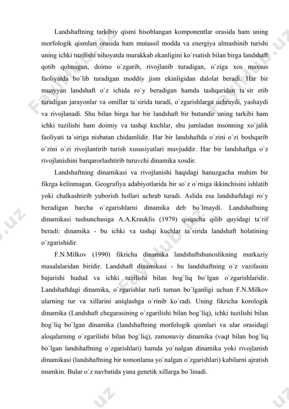 `radi. uning fikricha korologik dinamika (landshaft chegarasining o`zgarilishi bilan bog`liq), ichki tuzilishi bilan bog`liq bo`lgan dinamika (landshaftning morfologik qismlari va ular orasidagi aloqalarning o`zgarilishi bilan bog`liq), zamonaviy dinamika (vaqt bilan bog`liq bo`lgan landshaftning o`zgarishlari) hamda yo`nalgan dinamika yoki rivojlanish dinamikasi (landshaftning bir tomonlama yo`nalgan o`zgarishlari) kabilarni ajratish mumkin. bular o`z navbatida yana genetik xillarga bo`linadi. g.d. rixter (1983) esa tabiiy jarayonlarning dinamikasi deb faqat jarayonlar jadalligining fasllarda o`zgarishini tushunadi. bunday o`zgarishlar asosan havo harorati yog`in-sochin va bug`lanishning yil davomida o`zgarishi bilan bog`liqdir. landshaft dinamikasi degan tushuncha keng ma`noli, serqirra va landshaftshunoslikdagi asosiy tushunchalaridan biri ekanligini a.g.isachenko (1991) ham e`tirof etadi.uning fikricha landshaftning ichki tuzilishini qayta shakllanishiga olib kela olmaydigan va tizimning takrorlanish xususiyatiga ega bo`lgan o`zgarishlarni dinamika deb atasa bo`ladi. masalan: landshaftda bir kecha-kunduz davomida, yil (fasllar) davomida kechadigan turqumga xos bo`lgan o`zgarishlarni landshaftning dinamikasi desa bo`ladi. agar tashqi kuchlar, jumladan inson ta`siri natijasida ham landshaftda qandaydir o`zgarishlar ro`y bergan …