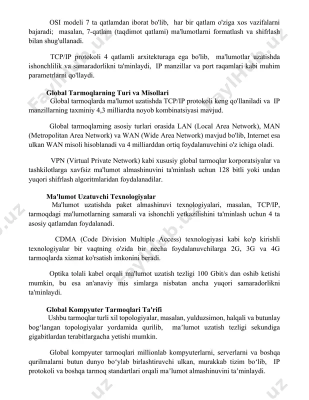 kabi muhim parametrlarni qo'llaydi. global tarmoqlarning turi va misollari global tarmoqlarda ma'lumot uzatishda tcp/ip protokoli keng qo'llaniladi va ip manzillarning taxminiy 4,3 milliardta noyob kombinatsiyasi mavjud. global tarmoqlarning asosiy turlari orasida lan (local area network), man (metropolitan area network) va wan (wide area network) mavjud bo'lib, internet esa ulkan wan misoli hisoblanadi va 4 milliarddan ortiq foydalanuvchini o'z ichiga oladi. vpn (virtual private network) kabi xususiy global tarmoqlar korporatsiyalar va tashkilotlarga xavfsiz ma'lumot almashinuvini ta'minlash uchun 128 bitli yoki undan yuqori shifrlash algoritmlaridan foydalanadilar. ma'lumot uzatuvchi texnologiyalar ma'lumot uzatishda paket almashinuvi texnologiyalari, masalan, tcp/ip, tarmoqdagi ma'lumotlarning samarali va ishonchli yetkazilishini ta'minlash uchun 4 ta asosiy qatlamdan foydalanadi. cdma (code division multiple access) texnologiyasi kabi ko'p kirishli texnologiyalar bir vaqtning o'zida bir necha foydalanuvchilarga 2g, 3g va 4g tarmoqlarda xizmat ko'rsatish imkonini beradi. optika tolali kabel orqali ma'lumot uzatish tezligi 100 gbit/s dan oshib ketishi mumkin, bu esa an'anaviy mis simlarga …