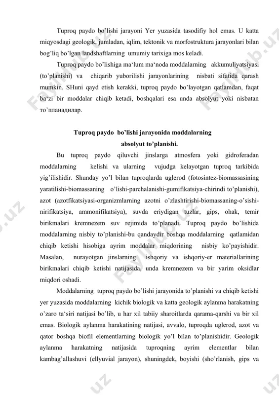 huvi (ellyuvial jarayon), shuningdek, boyishi (sho’rlanish, gips va karbonatlar to’rlash) mumkin. shuning uchun ham, yuqorida qayd qilingan jarayonlarning o’ta muhimligini hisobga olib, tuproq paydo bo’lishini, umuman, tog’ jinslarining nurashga uchragan chegaralarida kichik biologik va katta geologik aylanma harakatlar va energiya almashinuvi murakkab o’zaro ta‘siri jarayoni bo’lib, tuproqning hosil bo’lishiga rivojlanishi va evolyutsiyasiga olib keladi deb qaraladi. tuproq paydo qiluvchi jarayonlar -bu yerning pedosferasi chegarasida energiya moddalarning harakati, o’zgarishi, almashinuvi hodisalarning yig’indisidir. adabiyotlar: 1. bouls., xoul f., mak-krekken r. – genezis i klassifikatsiya pochv. m., progress, 1977 g. 2. boboxo’jaev i. , uzoqov p. “tuproqshunoslik” t., “mehnat” 1995 y. 3. genusov a.z. qo’ziev r. “aktualno’e problemo’ ekologii i modelirovanie plodorodiya oroshaemo’x pochv” uzbekistana ii institutu pochvovedeniya i agroximii 70 let, tashkent, 1990. 4. kovda v.a. pochvenno’y pokrov. yego uluchshenie, ispolzovanie i oxrana. m., nauka 5. kuziev r. serozemno – oazisno’e pochvo’, ix evolyutsiya i plorodorodiya. tashkent. 1991. 6. qo’ziev r. genetik …