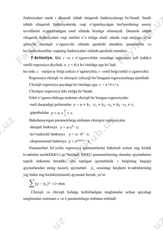 -giperbolalar baholanayotgan parametrlarga nisbatan chiziqsiz regressiyalar: -darajali funktsiya -ko’rsatkichli funktsiya -eksponentsial funktsiya parametrlari bo’yicha regressiya parametrlarini baholash uchun eng kichik kvadratlar usuli(ekku) qo’llaniladi. ekku parametrlarning shunday qiymatlarini topish imkonini beradiki, shu topilgan qiymatlarda y belgining haqiqiy qiymatlaridan uning nazariy qiymatlari orasidagi farqlarni kvadratlarining yig’indisi eng kichik(minimal) qiymatni beradi, ya’ni chiziqli va chiziqli holatga keltiriladigan tenglamalar uchun quyidagi tenglamalar sistemasi a va b parametrlarga nisbatan echiladi: yoki bo’lmasa tenglamalar sistemasidan kelib chiqadigan tayyor formulalardan foydalanish mumkin o’rganilayotgan xodisa va jarayonlarda o’zgaruvchilar orasidagi bog’lanish zichligi(yoki kuchi)ni rxy – chiziqli juft korrelyatsiya koeffitsienti orqali baholanadi. chiziqli regressiya uchun korrelyatsiya koeffitsienti : chiziqsiz regressiya uchun korrelyatsiya indeksi : bu erda , , tuzilgan modellar sifatini baholash approksimatsiyaning o’rtacha xatoligini hamda determinatsiya keffitsienti qo’llab amalga oshiriladi. approksimatsiyaning o’rtacha xatoligi – natijaviy belgini hisoblangan qiymatlariniyu haqiqiy qiymatlaridan o’rtacha og’ishi: ning mumkin bo’lgan qiymatlari 10 %dan katta bo’lmasligi kerak. regressiya tenglamasining sifatini baholashning f-test –.usuli. bu usulda …