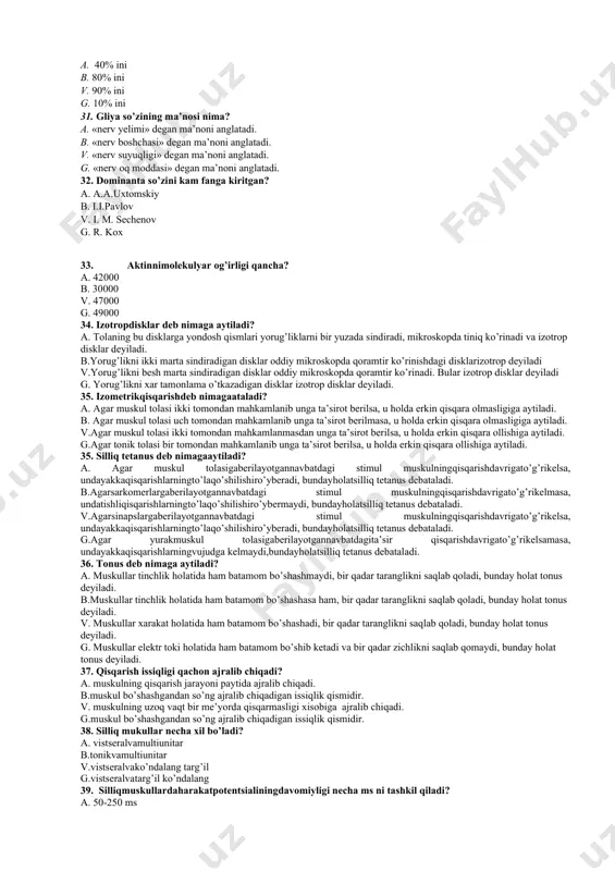 iy va magniy v. kaliy, vodorod, kaltsiy va magniy g. kaliy, natriy, peroksid va azod 29. efferent neyronlar qanday vazifani bajaradi? a. nerv markazlaridan axborotlarni ishchi a’zolariga yoki mntning boshqa nerv markazlariga uzatadi. b. nerv markazlaridan axborotlarni yig’adi. v. nerv markazlaridan axborotlarni qayta ishlaydi. g. mntning axborotlarini to’playdi. 30. glial hujayralari miya massasini necha % tashkil qiladi. a. 40% ini b. 80% ini v. 90% ini g. 10% ini 31. gliya so’zining ma’nosi nima? a. «nerv yelimi» degan ma’noni anglatadi. b. «nerv boshchasi» degan ma’noni anglatadi. v. «nerv suyuqligi» degan ma’noni anglatadi. g. «nerv oq moddasi» degan ma’noni anglatadi. 32. dominanta so’zini kam fanga kiritgan? a. a.a.uxtomskiy b. i.i.pavlov v. i. m. sechenov g. r. kox 33. aktinnimolekulyar og’irligi qancha? a. 42000 b. 30000 v. 47000 g. 49000 34. izotropdisklar deb nimaga aytiladi? a. tolaning bu disklarga yondosh qismlari yorug’liklarni bir yuzada sindiradi, mikroskopda tiniq ko’rinadi va izotrop disklar deyiladi. …