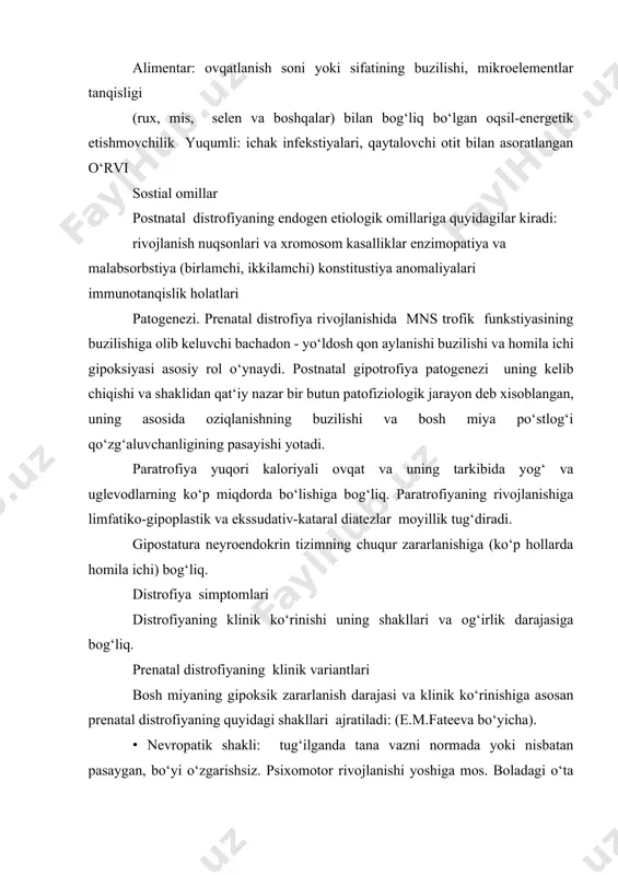 , ishtahaning pasayishi yoki ortishi o‘ziga jalb etadi. · neyrodistrofik shakli: tug‘ilganda tana vazni va bo‘yi uzunligining (kam darajada) pasayishi, mnsda tormozlanish jarayonining ustunlik qilishi, psixomotor rivojlanishdan nisbatan orqada qolish, ko‘p hollarda tug‘ma disembriogenez stigmalari kuzatiladi. · enstefalopatik shakli: bolaning jismoniy va psixomotor rivojlanishdan chuqur orqada qolishi, mikrostefaliya, bosh miyaning o‘choqli zararlanish belgilari, suyak tizimi gipoplaziyasi, anoreksiya va poligipovitaminoz rivojlanishi bilan kechadi. gipotrofiya engil (і-daraja), o‘rta og‘ir (іі-daraja) va og‘ir (ііі-daraja) turlarga ajratiladi. gipotrofiyaning і-darajasi bolani diqqat bilan ko‘rilganda aniqlanadi. odatda bolaning ahvoli qoniqarli, ishtahasi nisbatan pasaygan, terisi silliq, elastik, oqimtir, ichki a‘zolari va fiziologik chiqarishlari o‘zgarishsiz. to‘qimalar turgori pasaygan, qorinda teri osti yog‘ qavati normadan past, lekin yuzida va qo‘l-oyoqlarida saqlangan. tana vazni tanqisligi o‘rtacha ko‘rsatgich bilan taqqoslanganda 1020%ni tashkil qiladi. qonni tekshirilganda disproteinemiya va ozuqa fermentlari aktivligining pasayishi aniqlanadi. gipotrofiyaning іі-darajasi bola aktivligi va emostional tonusining pasayishi, apatiya, lanjlik, adinamiya, nutq va psixomotor funkstiyalarning orqada qolishi, ishtahaning pasayishi …