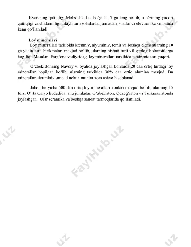 boʻlib, u oʻzining yuqori qattiqligi va chidamliligi tufayli turli sohalarda, jumladan, soatlar va elektronika sanoatida keng qoʻllaniladi. loý mineralari loy minerallari tarkibida kremniy, alyuminiy, temir va boshqa elementlarning 10 ga yaqin turli birikmalari mavjud boʻlib, ularning nisbati turli xil geologik sharoitlarga bogʻliq. masalan, fargʻona vodiysidagi loy minerallari tarkibida temir miqdori yuqori. oʻzbekistonning navoiy viloyatida joylashgan konlarda 20 dan ortiq turdagi loy minerallari topilgan boʻlib, ularning tarkibida 30% dan ortiq alumina mavjud. bu minerallar alyuminiy sanoati uchun muhim xom ashyo hisoblanadi. jahon boʻyicha 500 dan ortiq loy minerallari konlari mavjud boʻlib, ularning 15 foizi oʻrta osiyo hududida, shu jumladan oʻzbekiston, qozogʻiston va turkmanistonda joylashgan. ular seramika va boshqa sanoat tarmoqlarida qoʻllaniladi. 📌xulosa кўрсатилган минерал ва тоғ жинслари ер юзида кенг тарқалган бўлиб, саноатда, қурилишда ва бошқа соҳаларда муҳим аҳамиятга эга. уларнинг таркиби ва хоссалари турлича. 📚foydalanilgan adabiyotlar 1. дала шпаты (манба: [манбани киритиш]) 2. кварц (манба: [манбани киритиш]) 3. слюда (манба: …
