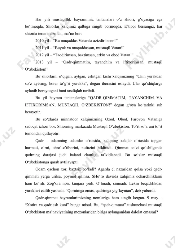 ma’naviyatining mezonlaridan biriga aylanganidan dalolat emasmi? tayanchim! tayanch – biror narsani tik, barqaror ko‘tarib turadigan poydevor, ustun, vosita. odam o‘rnidan turishi, oldinga qarab yurishi uchun yerga, vataniga tayanadi. tayanchi yo‘q odam sahroda shamol yumalatib ketayotgan xas-xashakka o‘xshaydi. oyog‘ini bosadigan tayanchi bo‘lmasa, u qanday to‘xtasin? qanday tursin? qanday yursin? shiorda bu so‘z ham vatan (mustaqil o‘zbekiston)ga bag‘ishlangan. ya’ni, “mustaqil o‘zbekiston! sen mening qaddimni tik, barqaror tutib turgan poydevorimsan. menga kuch-qudrat berayotgan, qo‘llab-quvvatlayotgan, tayanch kuchim – o‘zingsan!”, deyilmoqda. odam o‘z qalbida shon-sharafni his qilganda, uni faxrlantirgan sababga qarab, to‘lqinlanib, “iftixorimsan” deydi. vatan iftixori esa – eng oliy iftixor. iftixor izhorini loqayd kimsalar, “menga bari bir”, deydigan kosmopolit, “dunyo fuqarolari” ayta olmaydi. uni faqat vataniga sodiq insonlar yuksak daxldorlik tuyg‘usi bilan ayta oladilar. shuning uchun ham davlatimiz 1998 yildan boshlab jahon chempionatlari, olimpiadalarda vatan obro‘sini, shonu shuhratini ulug‘lagan eng yaxshi farzandlarimizga “o‘zbekiston iftixori” faxriy unvonini berib kelmoqda. vatan – ona. u mustaqil bo‘lsa …