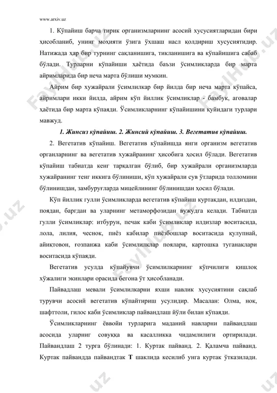 к пайвандда пайвандтак т шаклида кесилиб унга куртак ўтказилади. қаламча пайванднинг 100 дан ортиқ тур мавжуд бўлиб, қаламча 3-4 та куртакка эга бўлиши керак. пайвандлашда бир турдаги ўсимликлар тезда тутиб кетади. масалан: сибир олмасини, ўрмон олмаси билан пайвандлаш. ҳар хил оилага кирувчи ўсимликларни пайвандлашда ҳам яхши натижалар олинган. масалан: мичурин лимон ва нокни пайвандлаб уни доимий яшил рангда бўлишига олиб келади. н. в. цицин акациянинг илдизига нўхотни пайванд қилган. республикамизда янтоқ илдизига тарвуз уруғини экиб ундан ҳосил олиш мумкин. жинсий ва жинсиз йўл билан кўпайиш бир бири билан узвий боғлиқ бўлиб, жинсиз кўпайишда турлар сони ортса, жинсий йўл билан кўпайганда турнинг сифати яхшиланиб боради. кўпчилик ўсимликларда жинсий ва жинссиз усулда кўпайиш доимий равишда алмашиниб боради. 4. жинссиз кўпайиш. жинссиз йўл билан кўпайиш споралар ва зооспоралар ҳосил қилиш йўли билан амалга ошади. улар муртакни ўзида сақлаган бўлиб, турлича келиб чиқади. споралар қуруқликда ўсувчи ўсимликларга хос бўлиб, спорангийда ҳосил бўлади. зооспоралар - …