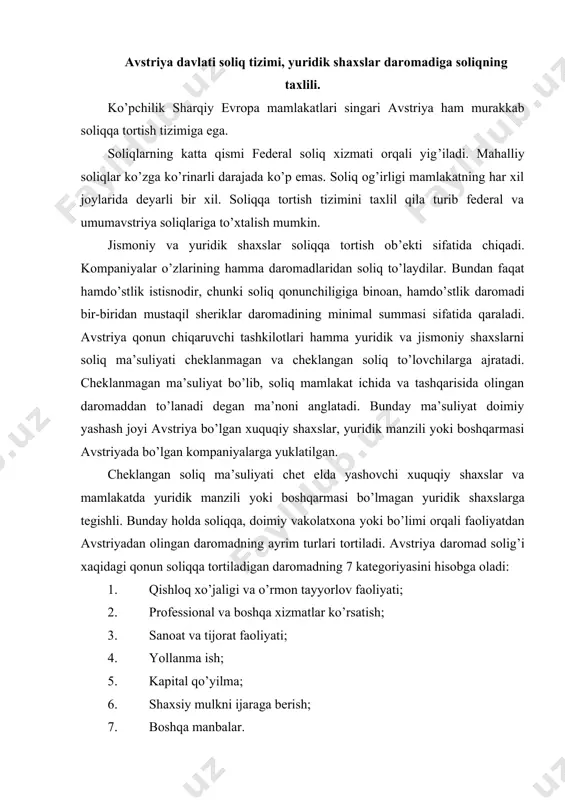 a; 6. shaxsiy mulkni ijaraga berish; 7. boshqa manbalar. daromad solig’i sarmoya qiymati oshishi natijasida olingan daromaddan ham olinadi. odatda bu daromad sarmoyaning ma’lum qismi sotilganda to’liq soliqqa tortiladi, faqat shu daromadning boshqa asosiy fondlar sotib olishga ishlatilishi bunga kirmaydi. agarda firma, uning hamdo’stlikdagi ulushi sotilayotgan yoki yopilayotgan bo’lsa, olingan daromad imtiyozli stavka bo’yicha soliqqa tortilishi mumkin. to’la sotilayotgan yoki yopilayotgan firmalar 100 000 avs.shilingi soliq, kredit hamda shu firma egasining hamdo’stlikda yoki firmadagi ulushi belgilab beradigan kreditning bir qismi maxsus imtiyoz bo’lib xizmat qilishi mumkin. undan tashqari kapitalning o’sishidan olingan daromadning ayrim turlari kamaytirilgan soliq stavkalari bo’yicha soliqqa tortiladi. kompaniyalar xorijiy filiallarning asosiy fondlarni sotishdan olingan daromadi soliqqa tortilmaydi. jismoniy shaxslar kapital o’sishidan olgan daromadlariga maxsus qoidalar qo’llaniladi. soliqqa tortiladigan daromad avstriya qonunchiligi bo’yicha ko’rilgan zararlarni faqatgina joriy yilning tannarxiga emas, balki keyingi 7 yilga ham o’tkazilishi mumkin. daromad solig’i olingan daromad bazasi asosida kalendar yil tugashi bilan hisoblanadi. …