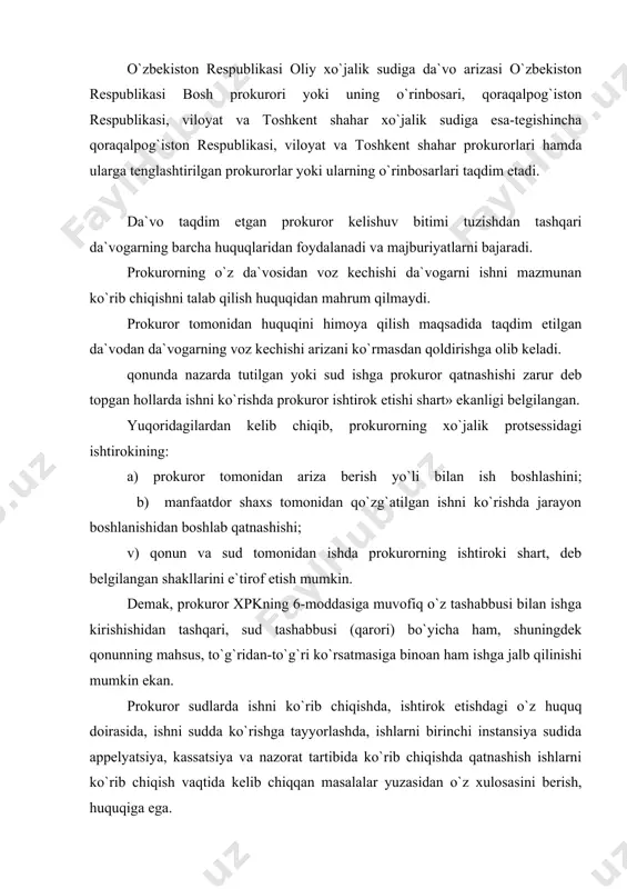 mumkin ekan. prokuror sudlarda ishni ko`rib chiqishda, ishtirok etishdagi o`z huquq doirasida, ishni sudda ko`rishga tayyorlashda, ishlarni birinchi instansiya sudida appelyatsiya, kassatsiya va nazorat tartibida ko`rib chiqishda qatnashish ishlarni ko`rib chiqish vaqtida kelib chiqqan masalalar yuzasidan o`z xulosasini berish, huquqiga ega. ishda davlat organlari va boshqa organlarning ishtiroki davlat organlari va boshqa organlar qonunlarda nazarda hollarda davlat va jamiyatning huquqlari va qonun bilan qo`riqlanadigan manfaatlarini himoya qilish maqsadida da`vo taqdim etishlari mumkin. da`vo taqdim etgan mazkur organlar da`vogarning kelishuv bitimi tuzish huquqidan tashqari barcha huquqlaridan foydalanadi va majburiyatlarini bajaradi. ushbu organlarning taqdim etilgan da`volardan voz kechishi da`vogarni nizoni mazmunan ko`rishni talab qilish huquqidan mahrum qilmaydi. davlat organi yoki boshqa organ tomonidan da`vogarning huquqlarini himoya qilish maqsadida qo`zg`atilgan da`vodan da`vogarning voz kechishi arizani ko`rmasdan qoldirishga olib keladi (xpkning 44-moddasi). yuqoridagilardan ko`rinib turibdiki, davlat organlari va boshqa idoralarning xo`jalik protsessidagi ishtirokining protsessual huquqiy holati prokurorning protsessdagi ishtirokiga o`xshab ketadi, ya`ni davlat organlari …