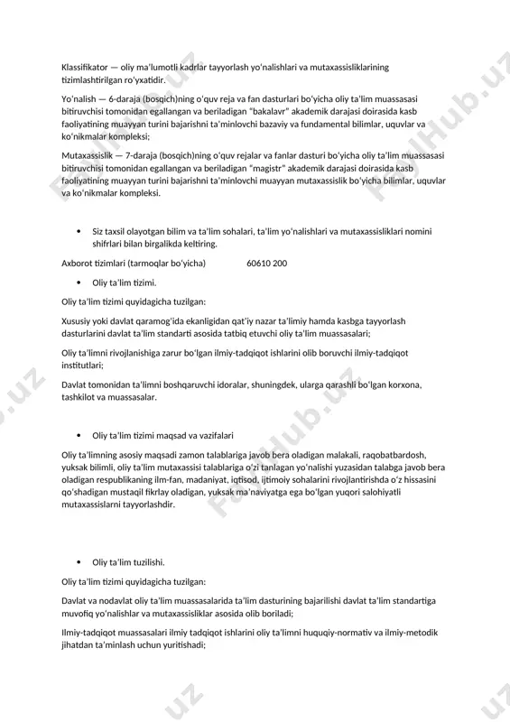 al bilimlar, uquvlar va koʻnikmalar kompleksi; mutaxassislik — 7-daraja (bosqich)ning oʻquv rejalar va fanlar dasturi boʻyicha oliy taʼlim muassasasi bitiruvchisi tomonidan egallangan va beriladigan “magistr” akademik darajasi doirasida kasb faoliyatining muayyan turini bajarishni taʼminlovchi muayyan mutaxassislik boʻyicha bilimlar, uquvlar va koʻnikmalar kompleksi. · siz taxsil olayotgan bilim va taʼlim sohalari, taʼlim yoʻnalishlari va mutaxassisliklari nomini shifrlari bilan birgalikda keltiring. axborot tizimlari (tarmoqlar boʻyicha) 60610 200 · oliy taʼlim tizimi. oliy taʼlim tizimi quyidagicha tuzilgan: xususiy yoki davlat qaramogʻida ekanligidan qatʼiy nazar taʼlimiy hamda kasbga tayyorlash dasturlarini davlat taʼlim standarti asosida tatbiq etuvchi oliy taʼlim muassasalari; oliy taʼlimni rivojlanishiga zarur boʻlgan ilmiy-tadqiqot ishlarini olib boruvchi ilmiy-tadqiqot institutlari; davlat tomonidan taʼlimni boshqaruvchi idoralar, shuningdek, ularga qarashli boʻlgan korxona, tashkilot va muassasalar. · oliy taʼlim tizimi maqsad va vazifalari oliy taʼlimning asosiy maqsadi zamon talablariga javob bera oladigan malakali, raqobatbardosh, yuksak bilimli, oliy taʼlim mutaxassisi talablariga oʻzi tanlagan yoʻnalishi yuzasidan talabga javob bera …