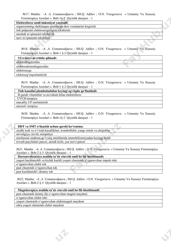 terapiya asoslari ». bob-1 §-2 qiyinlik darajasi – 1 yuz nervi nevritida qilinadi: elektrodiagnostika elektroodontodiagnostika elektrouyqu elektroog‘riqsizlantirish №19. manba: -a .a .usmanxodjaeva ; sh.q. adilov ; o.n. visogorseva « umumiy va xususiy fizioterapiya asoslari ». bob-1 §-2 qiyinlik darajasi – 1 tish kanalini plombalashdan keyingi og‘riqda qo‘llaniladi: b guruh vitaminlar va novokain bilan elektroforez uvch-terapiya maxalliy uf-nurlantirish aerozol- terapiya №20. manba: -a .a .usmanxodjaeva ; sh.q. adilov ; o.n. visogorseva « umumiy va xususiy fizioterapiya asoslari ». bob-1§-2 qiyinlik darajasi – 1 ddt va smt o‘tkazish uchun qarshi ko‘rsatma: siydik tosh va o‘t tosh kasalliklari, tromboflebit, yangi sinish va chiqishlar nevralgiya, nevrit, miopatiya miofassial sindrom,qo‘l-oѐq sinishlarida immobilizatsiyadan keyingi holat tovush paychalari parezi, atonik kolit, yuz nervi parezi №21. manba: -a .a .usmanxodjaeva ; sh.q. adilov ; o.n. visogorseva « umumiy va xususiy fizioterapiya asoslari ». bob-2 §-3 qiyinlik darajasi – 1 darsonvalizatsiya usulida ta’sir etuvchi omil bo‘lib hisoblanadi: yuqori kuchlanishli …